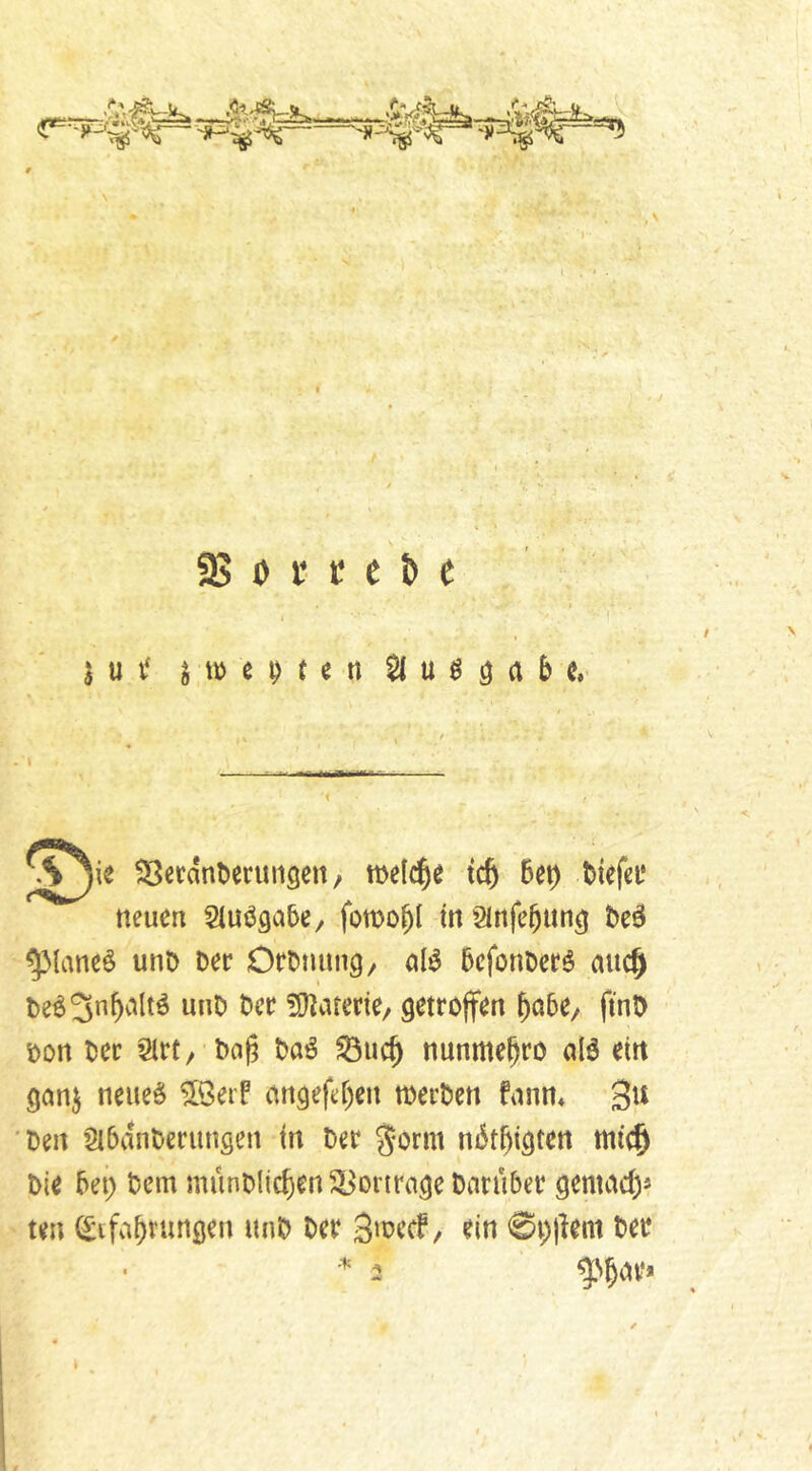 95 D r t e & e I u v‘ n» M t e n $1 u ^ ö rt b ß,- \^ie ^eran^crul19en/ welche tcb Bet) Biefct* neuen StuögaBe/ fomobl tn StnfeBitn^ be^ ^{aneö unb Der OrDming/ al^ Befonberö auc^ unD Der !0?arerte/ getroffen boBe/ ftnD Don Der ’3lrt/ Dag Daö nunmegro alö ein ganj neue§ ^öeif angefeben toerDen fann* 3^^ Den SlBanDerungen in Der ^orm nbtgigten mt(§ Die Bet) Dem münDlicben Vorträge Darüber gemadp ten ^ifaBrurtgen unD Der 3mecf / ein @t;)lem Der