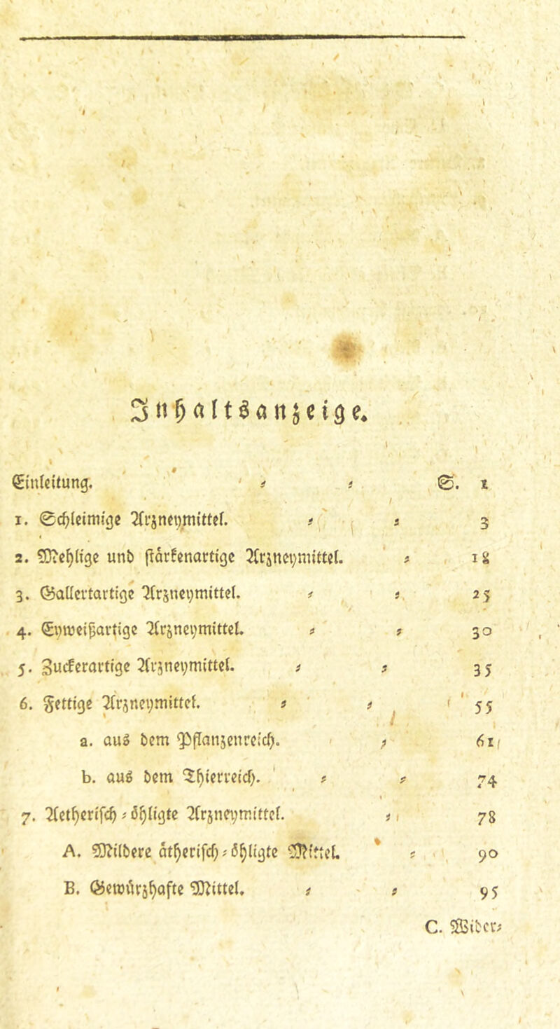 / s \ * 9 Einleitung. ‘ t t 0. t ^ * t 1. 0c^(cimige 2(i’jnei).mittcf. # ' I a 3 2. 50ieilige unb f!dr!enartigc 2(rjnei)mittel. * # , 18 3. E5aücvtartigc 2(rsnci;mittel. ^ . a. 25 V « . 4. Enircipav^igc 3(ränei;mittel. a a 30 5. a a 35 6. fettige pfrjneymittcf. a ' a ^ ' ' 55 a. aug bem ^panjenreie^. - > 61/ b. aug bem ^^ieri'eid). ' a a 74 t 7. 2(ct^crifc^ a ö^Iigfc 2friim;miftfl. ai 78 A. ?0?ilbcre dt^crifd)a6^ligte Giftet. * a . , 90 B. Öicwiiri^öfte Mittel, a - a 95 C. SSibcca