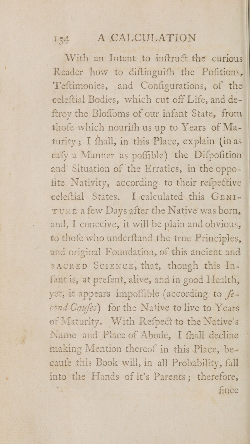 2 Sees J celeftial Bodies, which cut off Life, and de- thofe which nourith us up to Years of Ma- lite Nativity, according. to their refpective TURE a few Days after the Native was born, and, I conceive, it will be plain and obvious, fant is, at prefent, alive, and in good Health, of Maturity. With Refpect to the Native’s Name and’ Place of Abode, I fhall decline making Mention thereof in this Place, be- ae | Age fince