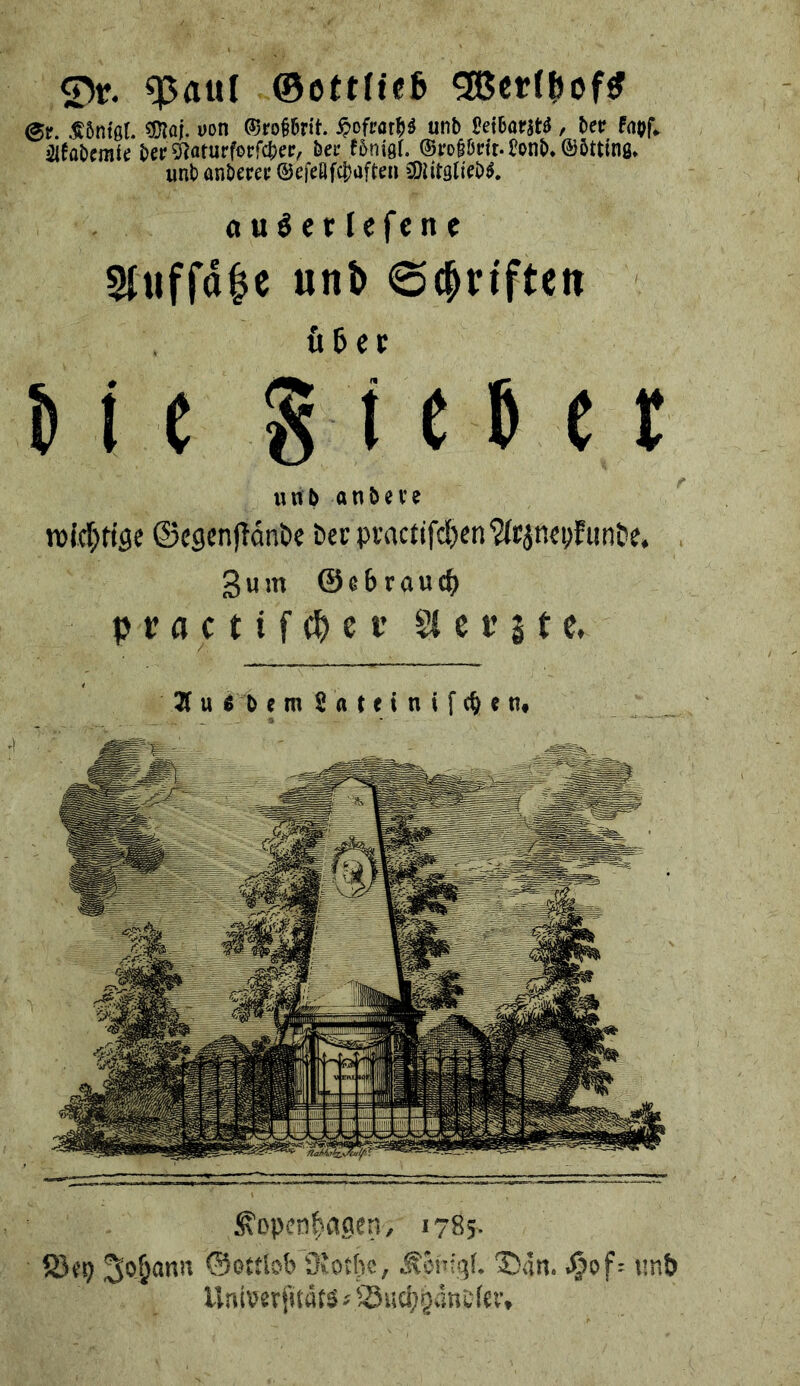 0f. ^flut ©ottficß ^er{|)of^ (Bv. Mel ?Dla|. üon ©ro§6rtt. ^ofror^ unb Setborstö, ber fapf* j^ifflbemie bep bet fbnigf. @i*otbnt.i?onb*©6tt{ng* unb anbcren ©efeöfcbaften CDiitglteb^. auSetlefene 5Iuffd^e unb «Sc^nften et anbeve ©cgcnjTdnöe bcr pvactifc^cnWrjmpfiinDc. 3um @c6rauc() ractifcbet’ Sici’ste. ^Dpcn^ngcn, 1785. ©ottlol' Öfotbs, Siinf?!. 5)4n. .^of: i!nt> Untver fitäts s Suci;gani, (cv.