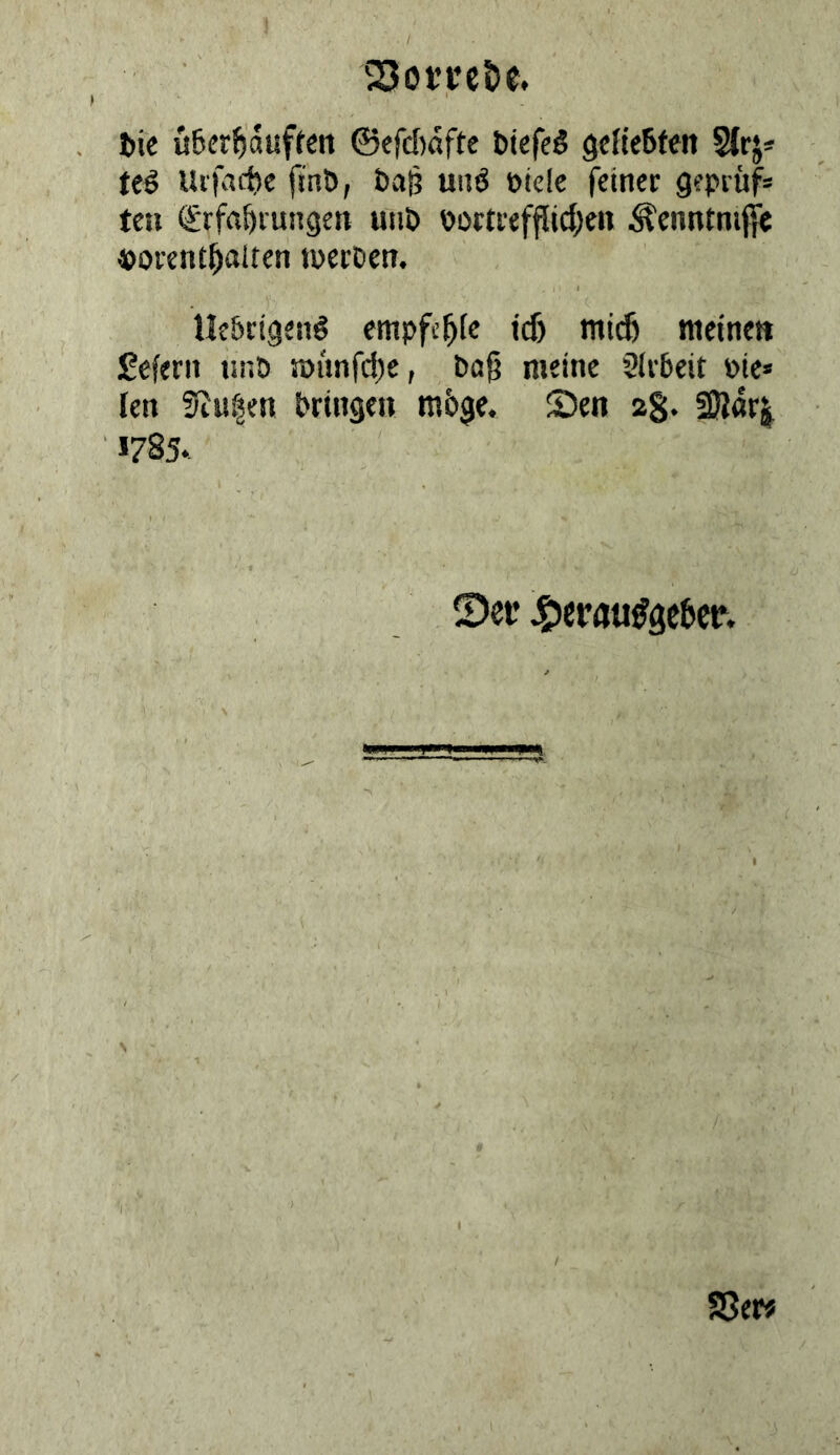 2Jot’ret)e. bic u6er^'auften ©efdidftc btefeS gcHeöten 5{rj* teö Uirait)e finö, Öaj? unö Diele feiner gepruf* teu €rfa&iungen uiiö Dortrefflidxn ^enntnifie «orent^alten tPcrDcn. Uc&rigen^ empfehle td) mi(^ meine« feiern iinö mitnfd^e, Pag meine 9lr5eit Pie» len Stuijen Prinsen ra5$e. Sen ag* 521«^ *785.. Ser jgierau^geber.