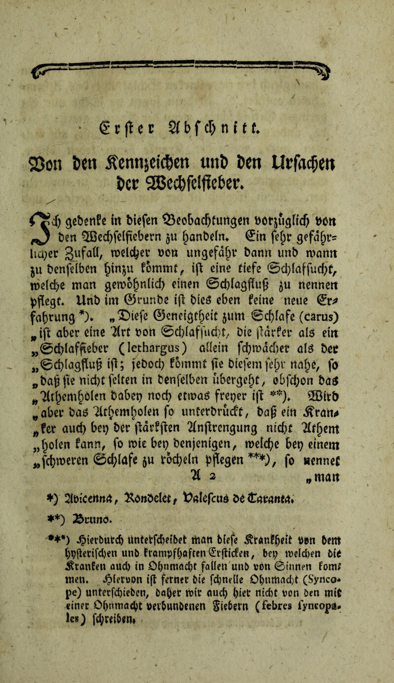 ■ (Srfter $(bfcr>n{tf. 25on tcn Äcnttjcic^cn unt) öcn Urfac^c« &«: SSccfefelffeber. <^cf) gcbetife in bicfen ^ieobac^fungcn borjugficf; Von bcn 5ßcc^fc(fi[cbern ju ^anbeiiu ®(n fe^tr gefd^t:= lia^cr mi^ix oon ungefaßt* bann unb mann ju benfelben fommt, ijl eine riefe ©ci^laffucbf, tbeicbc man gemo^nlicb einen @d)iagf!u9 ju nennen ^)f[ege. Unb im ©runbe ifl bieö eben feine neue fabtung „®iefe ©eneigtbeit $um @cbfafe (carus) ^ifi aber eine ‘^rt bon @d)iaffud}t/ bie jldrfer alö ein „@d)iaffteber (lethargus) allein fcbn)dd)ct alö bcc j,©Cblagflu^ ifi; febod; f&mmt jte biefemfiVv na^e, fo ^ba^fte nid)r feiten in benfclben übergebt, obfd)on baö ^Tltbembblen habet) noch etmaö freier iji SEBirb ^aber baö Titbemfiolen fo unterbru(ff, ba§ ein Äran^ ^fer aud) bet) ber jldrffien 21n(lrcngung nicbr Tfr^em „bolen fann^ fo mic bet) benjenigen, metebe bet) einem ^febmeren ©d^lafe ju tod)eln b^^egen fo »ennef ^ 2 ^man ♦) 2it)iceitn4, ^önbeletf k^ßtefats bO ♦*) '***) ^tevburcb üntetfebetbet man biefe ^ranfbeit oen bem ()P{tcrifd)en unb frampf()oftcn€v{tic!en, bet; indd)en bie Oranten oud) in Obnmnebt fallen unb tjön ©innen fom^ tuen, ^jferüon i(t ferner bie febneüe 0^nmfld)t (Synco* pe) unterfebieben, bafter tbir nueb biet nicht von öen miO einer Obnmflcbt oevbunbenen Siebern (febres fyncopäi* Ics) febreibem