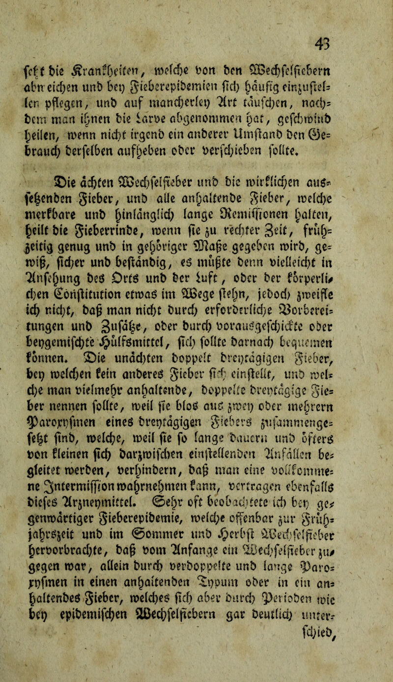 fc^tbiß Äranföeifßn/ mcfd)ß t?on bcn ^ßd^fcfficfeern öbtretc&en unb bei) giebereplbemien ffci) ^dufcg cin^ufiels len pflegen, unb nuf mancberkt) 7(rt tdufcben, nod)5 bem man ihnen bie lörDe nbgenommen paf, gcfc!)minb f;ei(en, menn nid}e irgcnb ein anbecer llmflanb bcn (ye= braud; berfefben aufl)eben ober berfd)icbßn foüte^ ©ie achten SEöedjfeijteber unb bie mirfiiehen an$r. fe|enbcn gieber, unb alle anf;altenbe gieber, n3e(d)c juerfbare unb hinidnglid) lange SRemiffionen galten, heilt bie giebemnbe, n^enn (le §u üdiferSeit, fruh= zeitig genug unb in gehöriger üJJa^e gegeben mirb, ge= n)i^, jid)er unb bepdnbig, eö mu^te benn uieüeid)t in Tlnfchung bcö Drtö unb ber iuft, ober ber fbrperli# ri)en Sörijlitution etmaö im ®ege j^bod) jmeifle itH) nid)t, baß man nicht burd) erforberlidje ä^orbereis tungen unb <>ber bard) Dorauf?gefd)idCe ober bepgemifchtß '^ulfemictcl, pd) fofite barnad) bcgiicmen fonnen* ©ie undd)Cen boppcir breprdgigen gieber, bep tt)eld)en fein anbere^ gicber fvf einjlelif, unb roel* d)e man t)ielme[)r anbalcenbe, boppekc brentdgige gic= ber nennen folltß/ meil pe blo<> auö §mei) ober me§rern 5)aroppfmcn eines brepfdgigen giebers 5ufammenge= fe^C finb, welche/ 'ueil ftc fo längs baucra unb öfters t)cn fleinen fleh borjwifdien ein|1el{enben 'Jlnfdösn be^j gleitet werben, berhinbern, baß man eine t)oufcmme= ne 3«termifßon wahrnehmen fann, tertregen ebenfalls biefes TIrjnepmitCel. ©el^r oft beobaebtete ich bep ge^ genwdrtiger gieberepibemie, weld)e offenbar $ur gruh* jahrsjeit unb im @ommer unb Jpcrbfl ^yoethfclßeber hert)orbrad)te, baß bom ^(nfange ein'ililed)felßebtr gegen war, allein burch uerboppelte unb lange ’Daros irpfmen in einen anhaitenben ©ppum ober in ein an- haltenbeö gieber, welches ßef) ober burd) ^^en'oben toic bep epibemifchen 2ßechfelßcbern gar beutlid; unteiv fchieb,