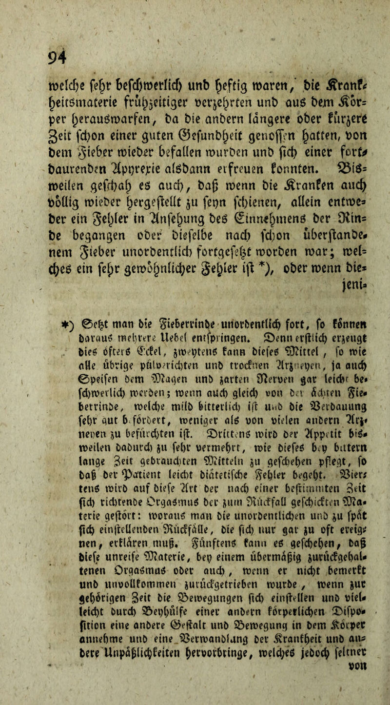 n^elc^e fe^r befcf)mei‘ncf) unb ^eftig waren / bie Äranf<f ^eifömaterie frut^jeitiger ücrjcf^rten unb ouö bejm Äor= per [;erauön)arfcn, ba bie anbern längere ober furjerO 3rit fcl)on einer guten ©efunb^eit genoffm Ratten, bon bem wieber befallen mürben unb |icb einer fort^ baurenbm 7(ppre;:ie alöbann erfreuen fonnten. weilen gefd)ölp es aud), ba^ wenn bie Äranfen auc^ bollig wieber l^ergeflellt ju fetjn febienen, allein enfmea ber ein Segler in Tlnfe^ung beS ^innebmens ber 9tin= be begangen ober biefelbe nach fd)on uberj^anbe# nem unorbentlich fortgefel^t worben war; wel= cbes ein fe^r gewobnlicbec §el;ier i)l *), ober wenn bie* jenia ♦) 0c^t man bte Sieberrinbe-unorbcntllcb fort, fo fSnnen bavöuv' rocljiere Uefed entfpringen. 2)«nn erflltcb erzeugt bie^ öfters swepteiiS fann biefes , fo mie nlk übrig? palü?r(d)t?n unb tvoefnen ja auct) Cpeifen bem ^Diagen unb jovten 9^?r\)?n gar leicbr be» fd)n)erlid) werben; wenn aud) gleid) von ba üduen Sie# betrinbe, weld)? m(lb Mttevlid) itt unb bie ißevbauung fel)r aut b förbect, weniger als uon vielen anbern/?lri# neuen ju befürd)ten ijl. ^Drittens wirb b?r ^Ippait biS# weilen baöurd) ju fel)r vermehrt, wie biefeS bep biitevn lange 3^*^ gebiauduen Mitteln ju gefebeben pflegt, fo bab ber gbatient leid)t biatetifebe S^bl^r begeht. 53ier; tenS wirb ouf biefe ’^lrt ber nad) einer beftimmten Bett (id) rid)t?nbe Orgasmus ber iturn ^vürffaü gefd)icften ?9^a» terie gehört: woraus man bie unorbentlid)en unb ju fp^t ftd) einjtcüenben 9^üdfiiae, bie fid) nur gar ju oft erctgv' nen, ertlüren mub. Sönftens tann es gefebe^en, ba§ biefe unreife Materie, bep einem übermäßig jurücfvgebaU tenen Orgasmus ober auch, wenn er ni^t bemerft unb unvollkommen juiürfgetrieben würbe, wenn ^uc ge()6rigen Sdt bie 5öewegnngen fid) einffellen unb viel# leid)t burd) S&et)[)ülfe einer anbern fbtperlicben ^Difpo# ption eine anbere ^e|?alt unb Söewegung in bem Körper flunebme unb eine 33erwanblang ber ^rantbdt unb an* bete Unpaglicbkeiten b^rvovbringe, weld;es jeboeb feltner von