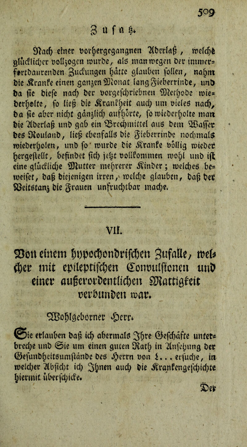 3 ü f a S^at^ einer »or^ergegangnen Tiberla^ , ti5efc§6 g[uc!(id;cc t>0Ü50gcn tuiirbe, als nianmegcu Der immer^ ftrtbaur^nDen gucfimgcn ptte glauben follen, na^m Die Äranfe einen ganzen 93ionot lang§iebetTinDc, imD Da jlc Diefe nad) Der Dorgefebriebnen S3^cfboDe mie^ Dcrb©l(e, fo lle^ Die Äran^beiC aud; um vieles nacb^ Da |le aber nid}t ganjlid; aufborte, fomicDcrbolte matt Die TlDeda^ unD gab ein 35rc(^miCCel aus Dem ®affec Des OtoulauD, lie^ ebenfalls Die ^ieberrinDe nodimalö n)ieDerl)oIen, imDfo'murDe Die Äranfe Dollig mieDet f^ergejlclle, bejünDet pd} jelje Dolifommen mo^l imD i(l eine glüdlid)c SRutCer mehrerer ÄinDer; tuelcbes be* meifet, Dag Diejenigen irren, meldjc glauben, Dag De^ Söeitstan^ Die grauen unfrud}tbar madje» Vll. Sööueüiem 5t)lJOc^)ont>nfcl)Crt ifyiv mit cpileptifc^en Sonwslficnen uuö einer ouferDcöentnc^eu SJJattiöfeit üei’&unöen war* ^Cßo^Iöebornec (Sie erlauben bo^ icb abermals 3b*'® ®®fcf)af(e un(ct4 breebe unD @ie um einen guten SKatlp in ilnfebung Dei: ©efunDbeitsumgdnDe Des ^errn Don * erfud)e, iti. meldter ^bfid)t id} Sb^en aud; Die Ävanfengej(bid;te hiermit uberfd;kfe# ^ ®ei^