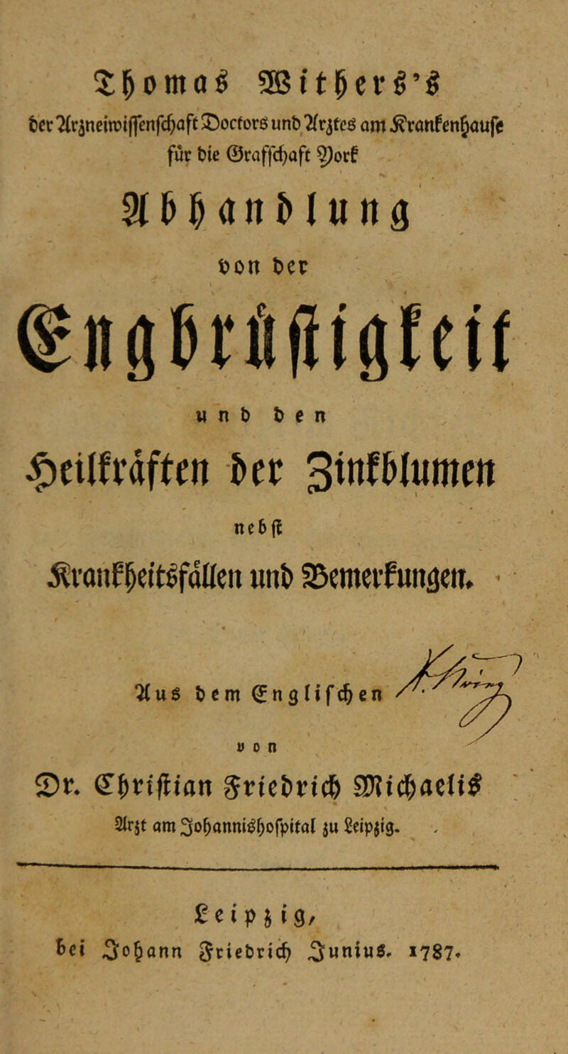 ter Tirjneitpiffenfc^aft J)ocforß unt ^(r^teß om ^ronfenjoufe fur tie @raffd}aft ^orf ' ton tep w n t ten ^eilfrdften ter S^oftlumen nctji \ Ävanf^eitlfdllen «nt» IScmcifunäeiT. • ^uß tern (Jnglifc^en \ i> 0 n ©r. €^rtflian 5ric6rtc& % Sirjt am ^otonnißtofpitol ju Scipjig. £cipS 19/ 6ci Sodann gtiettic^ *787*