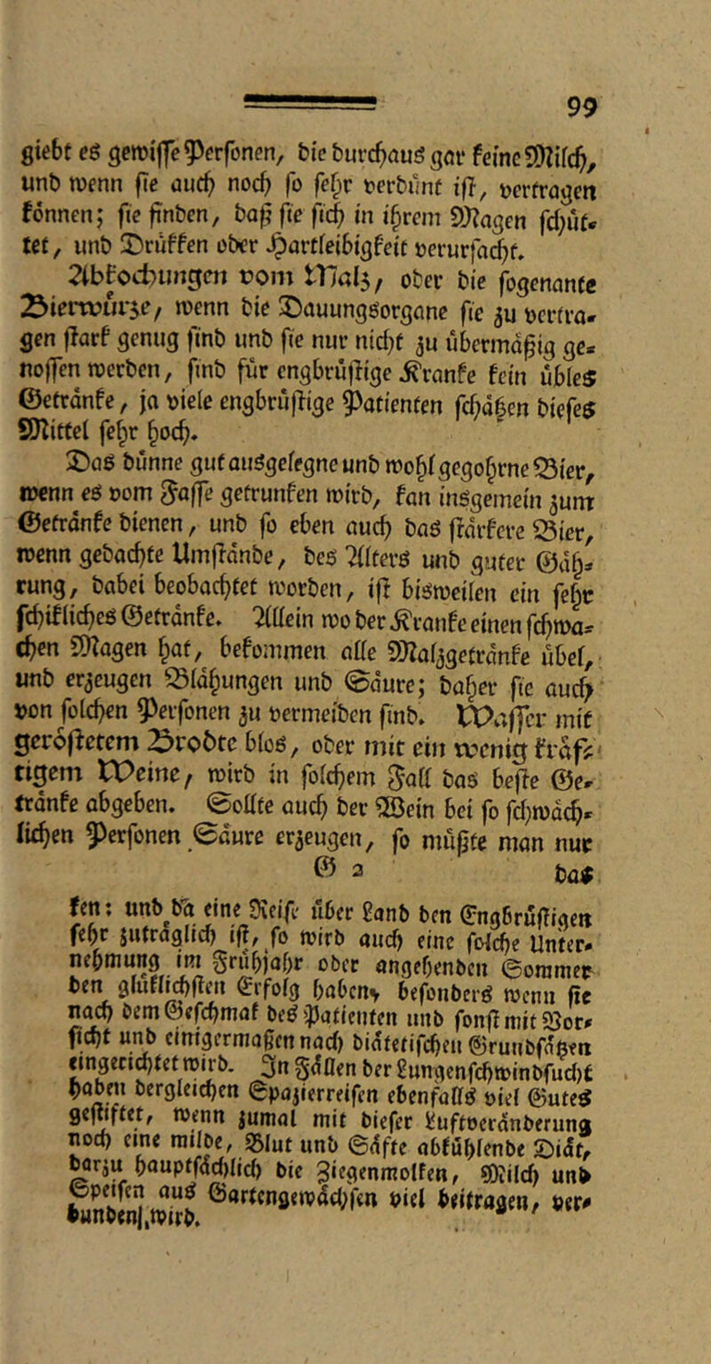 gtebe e$ gemijfe 5)crfonen, bic buvc^)auö gor feme 5!)?irc^, unb menn fie auc^ noc^ fo fe^r t^erbimf if}, »erfragen fonnenj fie finbcn, ba^ fie fii^ in i§vem f))}agen fd)ut* tef/ unb 2)ruffcn ober ^artfeibigfett »erurfac^f, 2ibEod)ungcn t?om tl7al5, ober bte fogenanfc 2>ierwur5e/ roenn bie 3^auungöorgane fic »erfra- gen jlarf genug finb unb fie nur n{d}f ^u übermäßig ge* noffenioerben, fmb für engbrufiige ^ranfe fern üble« ©efranfe, ja »ie(e engbrüflige Patienten fcbd6en biefe« SKitfel fefpr ^ocf). :^)aß bünne guf ou5gefegneunb roo^fgego^rne^Sfer, loenn eö »om ^affe geürunfen roirb, fan i'nögemem ^unt ©efrdnfc bienen, unb fo eben auch baö ffdrfere ^ier, Denn gebaebfe Umffdnbe, bes Ärö unb guter @d§^ rung, babei beobaefifef n?orben, iff bisJtoeiien ein fe^c febif lic^eö ©efrdnfe* Mitteln m ber ^ranfe einen fc^ma^ eben 5)?agen b^f, befommen aUe SHai^getrdnfe übef, unb erzeugen ^idbungen unb (Saure; baber fte auc^ »on foicben ?3erfonen 3u »ermeiben finb» tPafjcr mif geroffetem ^tobte b(oö, ober mit ein wenig frafj:' tigern tPeirtc, toirb in foicbem ^aff baö befle ©e- trdnfe abgeben. Solife auch ber ®ein bei fo fcbiodcb- (itben 9>erfonen,Saure erzeugen, fo müfjte man nur © a t)a$ Un; unb^bä eine SKeife über 2anb ben (Jngbrüüiaen febr jufraglid) ij|, fo toirb auef) eine foiebe Unter- nebmung ini grubjobr ober angebenben ©oramer ben glufMflen l^rfoig baben^ befonberö wenn ßc bentSefebmaf be^ipdfienfen unb fonfi mit 93or» ficbt ur^ einigermaßen naci) bidfefifebeu ©runbfdften eingeci^fcfwirb. 3n gdflen ber 2ungenfcbn>inbfuci)t babeu bergleicben ©pajierreifen ebenfaff^ oiei @ute« gefUftet, wenn jumal mit biefer Üuftocrdnberuna nod) eine mijbe, Ssiut unb ©dfte obfübfenbe S)idfr Mriu bauptfddgid) bie ^i^gmmolfen, ®iild> unb Snbcnj w”b biel beitragen, »er^