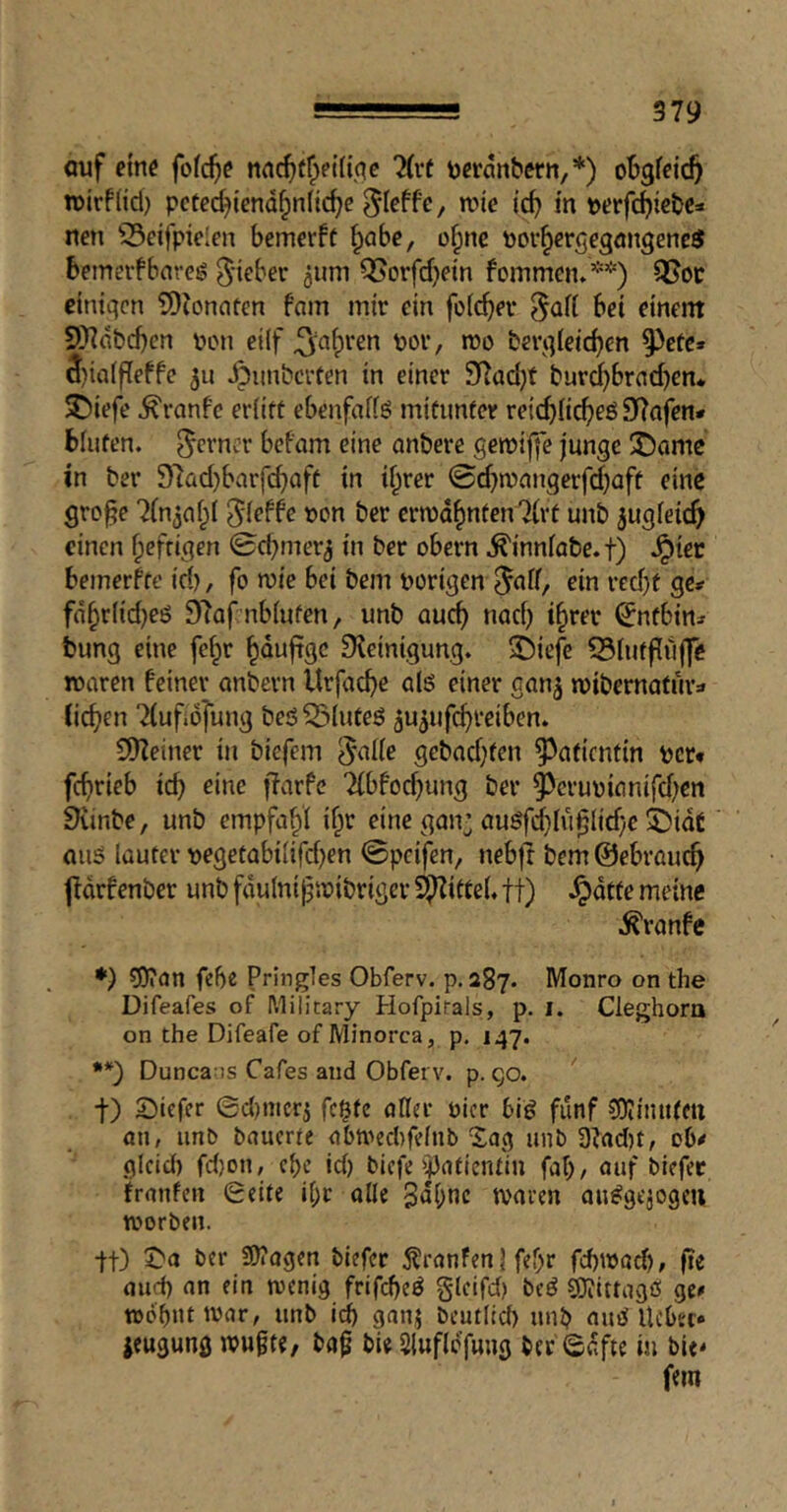 auf eine fofe^e ueranber«,*) o^feie^ tuirflid) pctcd^{cndf;n(ic^e wie ic^ in perfc^ic&C:* nen 55cifpi('ien bemerff §abc, o^nc pov^crqeqangenc^ Bemerfbnrcg gdebev äum Q5orfd)etn fommen»**) QSoc ciniqcn 5)Jonnücn fam mir ein fofc^ei* bet einent 9Kdbd)cn pen eilf ^'a^ven por, n)o fcerqletcbcn 9^ctc* 3)ia(f[effe 311 ^unberfen in einer 9f^ad)t burcbbrad)en. 35iefe ^ranfe erlitt ebenfalfö mitunter retcbli^eS SRofen* bluten, ferner befam eine anbere getpi|]*e junge ÜDamc in ber 97ad)bnrfcbaft in il^rer 0d}n)nngerfd)aft eine gro§e ^(n^nf;! t>on ber ermahnten 7(rf unb 3uglei^ einen f;eftigen 0d;mer3 in ber obern .^innlabe.f) ^ier bemerke id), fo mic bei bem porigen Jalf, ein red)t gc^ fnbr({d)ei5 DTaf-nbluten, unb auch nad) t^rec ^nfbin* bung eine fe§r ^dufrge Dleinigung. i)iefe S3lutpuffe TPetren feiner anbern Urfacbe öIs einer gan^ iptbernafüra ii^en 'Kufibl'ung beö^luteö 5u3ufcbveiben. ^Heiner in biefem ^nlle gebadeten 93nticntin per* fcfirieb teb eine jlarfc 2{bfod)ung ber ^crupifinifd)en Siinbe, unb empfahl if^r eine gau’ouöfi^lü^lid}e ©idt aus lauter pegetabilird)en 0pcifen, nebjt bem ©ebraueb ftdrfenber unb fdulnipipibriger S[nitfe(. ft) -^dtfe meine .^ranfe *) ?0?an febe Pringles Obferv. p. 287. Monro on the Difeafes of Military Hofpirals, p. i. Cleghora on the Difeafe of Minorca, p. 147. •*) Duncans Cafes and Obferv. p. go. ' t) Siefer ©d)nicrj fegte aller Pier bis fünf COInuitfU an, unb bauerte abn>ed)fefnb Sag unb 3^ad)t, ob^ gleid) fd)on, ebe id) btefe ii)atientiu fal), auf biefec franfen ©eite i[;t alle 3d()nc tvaren auSgejogcu tporben. ■j-f) S'a ber 9)?agen biefer 5franFeni fef^r febwad), fie and) an ein wenig frifdjeS gleifd) beS SJiittagö ge» wdbntivar, unb icij ganj beutlicb unb and Ucbec» icugung wugte, bap bie Sluflcfmig bcr'©dfte in bie^ fein