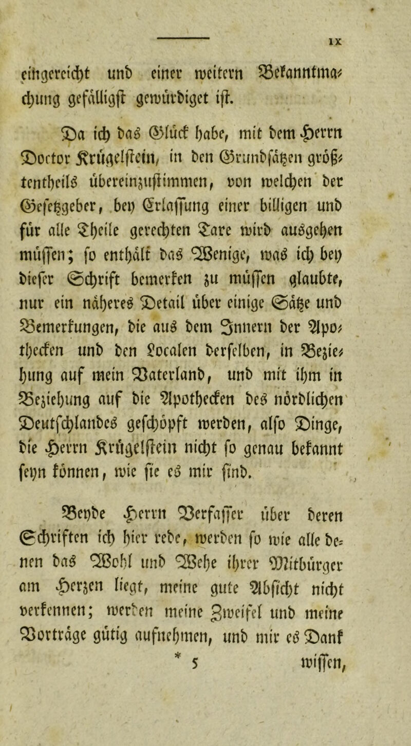 n'hgcvcici^t unt) einer njcitcrn 5BeJanntma^ d)inig gefdUigfl genjuvbiget if?. J)a icb ©incf I)abe, mit bem |)errrt 5)oftor 5vruAelfIcin, in ben ©runbfd^en grö§# tentbeilö übereinjujlimmen, ron meieren bec ©efe^geber, bei) ^rinffung einer billigen unb für alle ^l)eile gerechten ?:are mirb au^gc^en muffen; fo entl)d(t baö Wenige, maö id) bei) biefer ©c^rift bemerfen ju muffen glaubte, nur ein ndf)ereö Detail über einige @d^e unb ^Semerfungen, bie au^ bem Snnern ber tl)ecfen unb ben localen berfelben, in SSejie# l)ung auf mein $öaterlanb, unb mit il)m in 5Sejiel)ung auf bie 5lpotI)e(fen be^ nörblid)en' SDeutfd^lanbeö gefcfibpft merben, alfo SDinge, bie |)errn ^rügelflein nic^t fo genau befannt fei)n fonnen, mic fie eö mir finb. 58epbe |^errn ^erfaiJer über bereu ^d)riften icl) hier rebe, merben fo iin'e allebe= nen ba^ ^ohl unb ^ef)e i{)rer 9}2itbürger am v^erjen liegt, meine gute 5lb(i'd)t nic^t oerfennen; merben meine Si^^fifel nnb meine ^ortrdge gütig aufne^men, unb mir eö ©anf * 5 milTen, 5