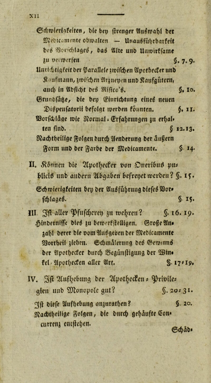 0djn)ffrlif<tfcn, ble bei; jlrenß« bcr SPJeiMCümfnte obrcalten — Unau^fubrbatfeU bf^ »Bct’cfilage^, baö *2Iltc unö Uimirffame ju o?.n?erfen $, 7,9. Unri'.btififeit ber «Porallele ^wifcben SlpofbecCer unb ^.lufinauti/ jrDif^cben 3Ivjnei;en unD Smifgutern, auch in Slbficbt beö Sfliftcc’^. 5» lo. @runDf5$e/ bfe bei; (?iiiri(btun{i cineg neuen S)i^penfüiorli befolgt werben foimtcn. $♦ ii. ?öorfctiläge tvie iRormal * Erfahrungen ju erhal» ten ftnb. $ i2>i3* 9?ad)fbei(i0e J^ofgen buri^ Slenberung ber äußern gorm unb ber garbe ber SWebIcatnentc. $ 14. II, ^6nnen bie ^{potheefer bon Oneribuö pitf Htetö unb anbeni ^tbgaben befreiet werben? §, if» ©cbwferigfeüen bei; ber 2(u^fuhrun0b{efe^®or» fchlageö. § iS- III aller ^fufdherei) 311 wel^rcn? §■ 16.19» .^inberniffe ble^ ju bew''rf!!elH0en. @ro§e91ni jal)! berer bfe bom ^In^gebcn ber SKebfeamenfe 53orcbetl sieben. ©cbmÄlerung be^ @ewinn^ ber ?lpotbecfcr burch Segünfiigung ber 5®in* fei • SIpotheefen aßer 2lrf, §. 17»ip» IV. HCufhebung ber 2fpot^ecfen ? ^^ribiles gien unb ?!}lonopolc gut? 5. 20? 31. 3(1 biefc 3Iufbebun0 onjuratben? §, 20, 0Jad)thei(l0e goigen, bie biirch gehäufte (5on» (urrenj entliehen. @(häb*