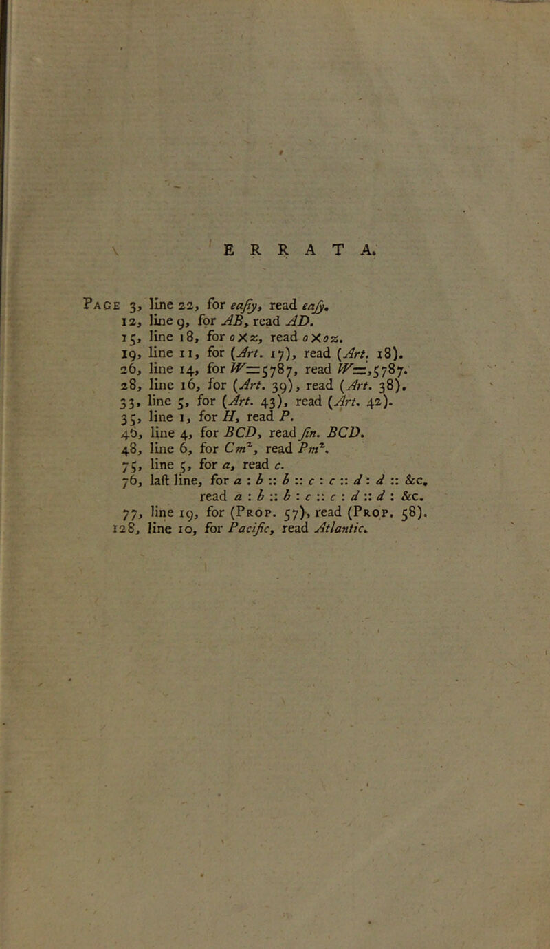 / ERRATA. \ Pace 3, line 22, for eajiy, read eafy. 12, line 9, for AB, read AD. 13, line 18, foroXz, readoXoz. 19, line 11, for {Art. 17), read {Art. 18). 26, line 14, for ^225787, read #'—,5787. 28, line 16, for (y&Y. 39), read {Art. 38). 33, line 3, for {Art. 43), read 42). 33, line 1, for H, read P. 4O, line 4, for BCD, read Jin. BCD. 48, line 6, for Cm% read fw1. 75, line 5, for a, read c. 76, lad line, for a : b :: b :: c : c :: d: d :: Sec. read a : b :: b : c :: c : d :: d : &c. 77, line 19, for (Prop. 37), read (Prop. 58). 128, line 10, for Pacijic, read Atlantic»