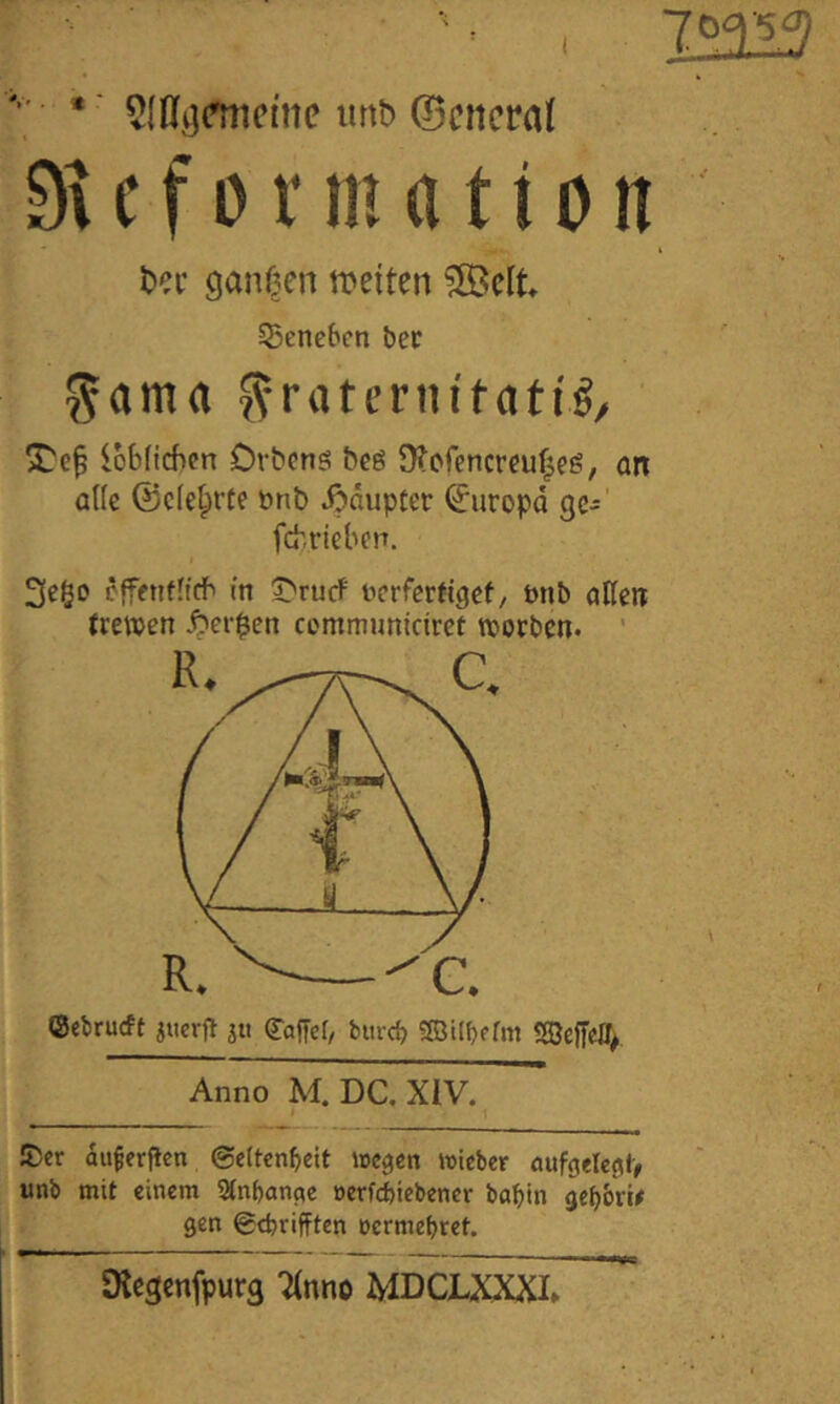 I 12313 ' •' SlDijfmfiitc iinb ©citcraf c f D r in a 110 n ganzen wetten ?©elt ©encben bec ^ama ^-ratcrnifatii^ lobficfien Drbcns beö ütcfencreuf^eö, an ade ©cle^rte fnb Jidupter Europa ge- fch,rieben. 3ego ejfenfltdb in t'ruef nerferfigef, önb adelt (rewen .^er$en communidret soeben. ' ©ebrueft juerft 31t ^afjef, bitrd? «SBilbefm «Sedcir>. Anno M. DC.XIV. !Der du^erilcn ©ettenbeit »egen »ieber nufgelcgly unb mit einem 2tnf>ange oerfefeiebener babin gebbVt# gen ©tbrifften oermebret. Dlegcnfpurg Ttnno MDCLXXXI»