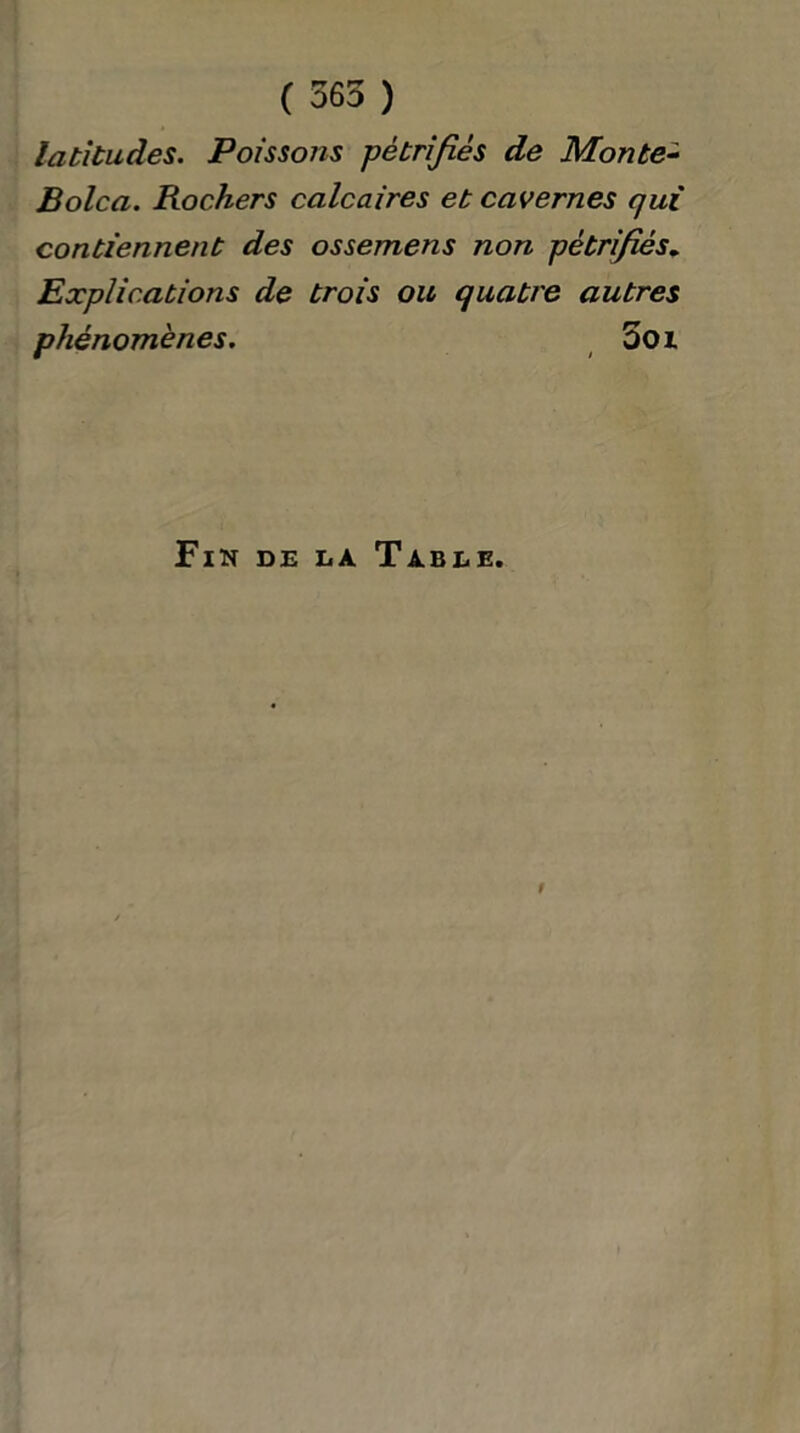 ( 565 ) latitudes. Poissons pétrifiés de Monte- Bolca. Rochers calcaires et cavernes qui contiennent des ossemens non pétrifiés. Explications de trois ou quatre autres phénomènes. Soi Fin de la Table. #