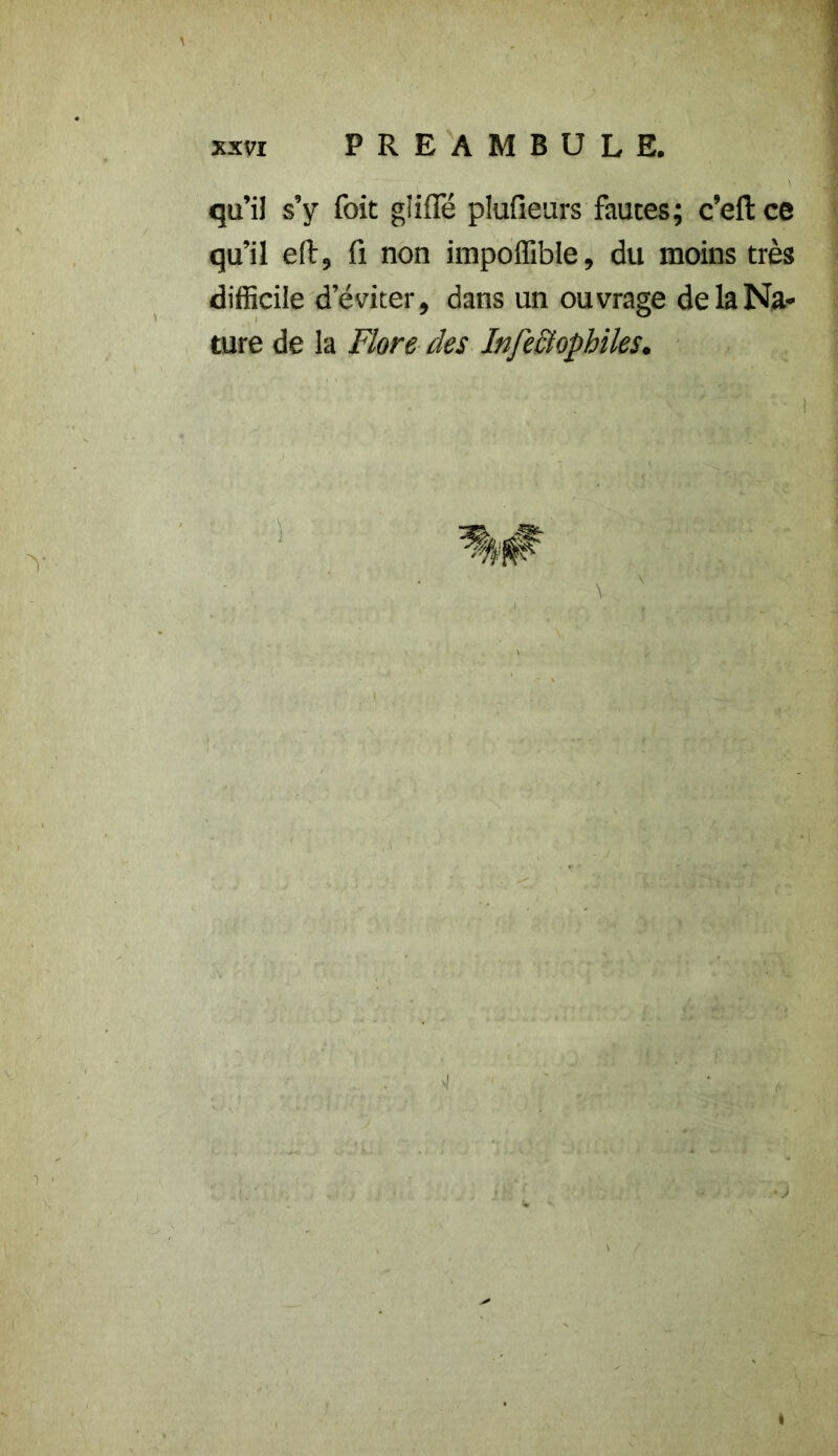 qu’il s’y foit gliffé plufieurs fautes; c’eft ce qu’il eft, fi non impoffible, du moins très difficile d’éviter, dans un ouvrage de la Na- ture de la Flore des Infectophiles. I