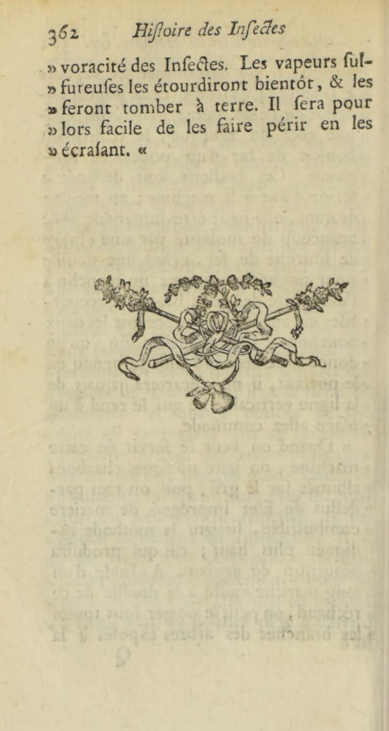 «voracité des Infeéîes. Les vapeurs ful- »fureufes les étourdiront bientôt, & les «feront ton^ber à terre. Il fera pour » lors facile de les faire périr en les «écrafant. «
