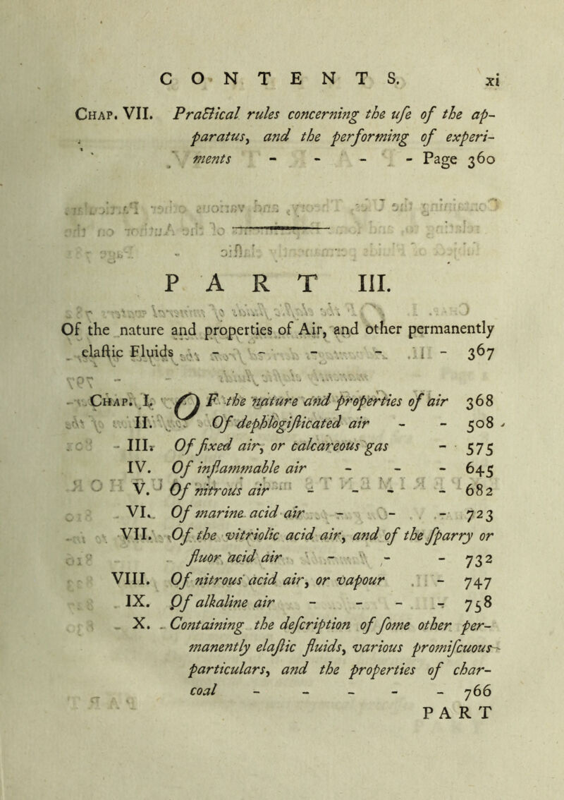 Chap. VII. PraBical rules concerning the ufe of the ap- , paratusy and the performing of experi- ments - - ' - \ - Page 360 < i -( -i - ,7' .ij A 7ir 'O '• . >b' Gif];’ c» r* T <J i. PART III. n 7A\7V; 7..' ' • J Of the nature and properties of Air,'and other permanently elaftic Flgids ~ ‘ ” v:. ^ .11 - 3^7 ^pr - - .v.'X ^ - V ^Chapm^X ' F- the nature cind properties of air 368 crX! -Of dephlogijlicated air - 50S ^ ::c' - III*- Of fixed air^ or Calcareous gas - ■ 575 IV. Of infiammable air - - - 645 V. Of'nitrous air ^ . ^§2 , VL. Of marine, acid'air , X:- . 723 •VII. f)f the.'Vitriolic acid air^ and of the fparry or . fluoryacid air' ”732 VIII. Of nitrous acid airy or vapour , . - 747 IX. Qf alkaline air - - - 758 , X. _ Containing the defeription of fotne other per- manently elajlic fluidsy various promifeuous-^ particularsy and the properties of char- coal ----- 766