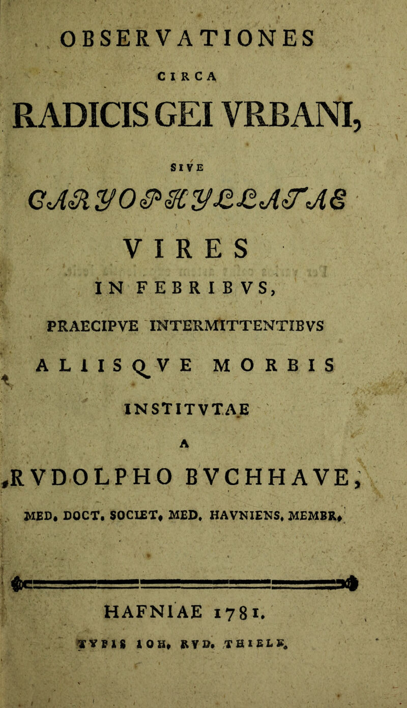 OBSERVATIONES CIRCA RADICIS GEI VRBANI, SIVE GJ&yo&xyjzgdtTM VIRES IN FEBRIBVS, PRAECIPVE INTERMITTENTIB VS ALIIS VE MORBIS INSTITVTAE A RVDOLPHO BVCHHAVE, MED, DQCT, SOCIET, MED. HAVNIENS, MEMBR» '=====—===»» HAFN1AE 1781. TYPIS IO H, SVOi THIEIS,