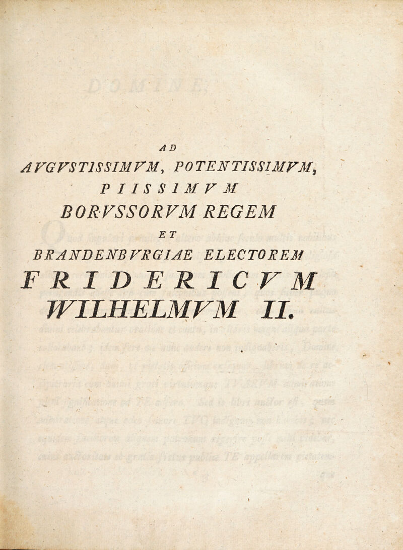 AFGFSTISSIMFM, POTENTISSIMFM^ PIISSIMFM BORVSSORVM REGEM ET BRANDENBFRGIAE ELECTOREM FRIDERICVM