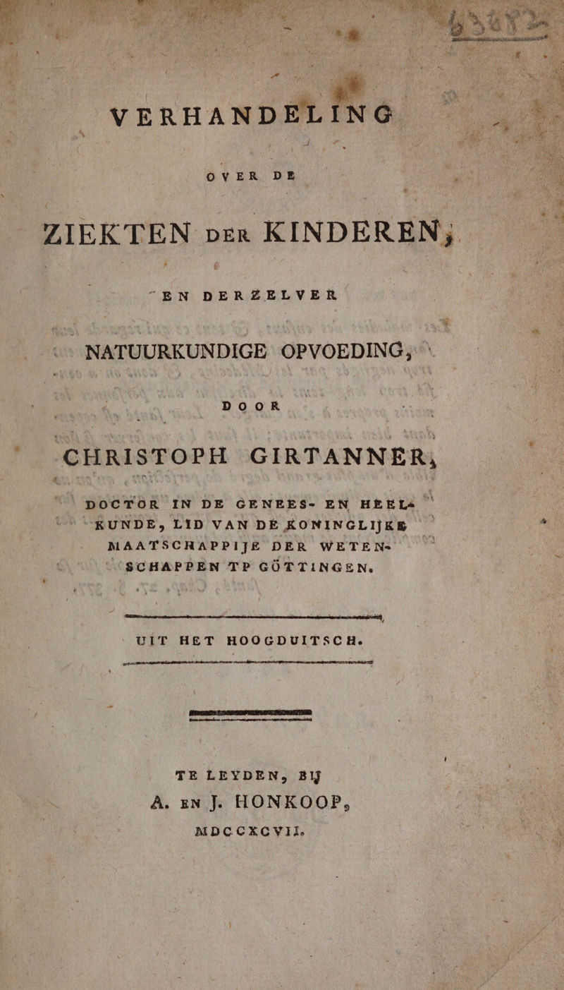 VERHANDELI % “EN DERZELVER ® © NATUURKUNDIGE OPVOEDING; DOOR ‘ CHRISTOPH GIRTANNER, Rn or | | | DOCTOR IN DE GENEES- EN HEEL: © KUNDE, LID VAN DE KONINGLIJKE — MAATSCHAPPIJE DER WETEN: SSCHAPPEN TP GÖTTINGEN. 7 En pe p E m 5 x Ä # UIT HET HOOGDUITSCH. nr ee nm TE LEYDEN, 2 5 A. EN J. HONKOOP, | NDECxcvil. hed hd ie Bi
