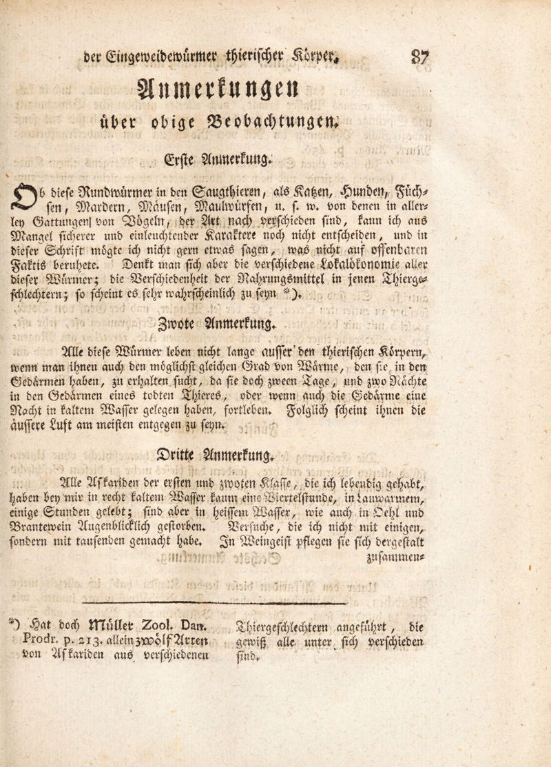 Sliututfungeit «bet obige 95eobarf)tungen; ' W i \ (Etfle S(mnctfung. £*Sb Mefe 3Umbtt)ütttiet in ben ©augfljeten, aU Ääfcen, ^unben,. $üc!m ?v fenf Harbern, kaufen t $?aultoürfen, tu f n>* Don bencn in alte let) ©attungen) Don Q35gdtv ber Skt nad) Derfc^ieben finb, fann ic£> aug SSJlangd ficöerer unb einleudtienber ^avaftete nod; nidjt entfd;eiben, nnb tu btefer ©dtrift mbgte xd) nid;t gern etmag fugen, mag nic^t auf offenbaren gafiig beruhete. «Denft man ftd; aber bie Derfdjtebene £ofalbfonomie aller biefer SBurmer; bie 93erfd;tebcn|eit ber 3M>runggmittel in jenen S|iergG£ fd)led;tern; fo fd;eint eg fe|r rca^vfdjmxtxd) ‘ : v i' •  • ' ; '< r •■• v' MN %( ' *; ' • •• t .... ‘ ■ • ♦ $ , J x i . * . V »' S t i » - . . . .. . groote Sinmcrfung* >. ’ : v ’• • ; | . ’ ’ ' ' h ' f V' ' ■ , . . ■■ .■ , ■ - ... Sftte biefe 53}urtner leben nid)t lange atlffet ben t|terifd)en Körpern, menn man i|nen aud; ben mbglidjjl gleichen @rab Don 58arme, ben fe in bcn ©ebarmen fyahcn, px erhalten fuebt, ba fte bod; 5meen Sage , unb ^mo 3cad;te in ben Öeb&rmen ein eg tobten Sfetereg, ober mnn aud; bie (Sebdrme eine Slad)i in faltem SSJafer gelegen |aben, forilebem golglid; fd;eint iljncn bie duffete £uft am meijten entgegen |u fet;m dritte • ■ ' ■ . : ' r « v ; •;• ‘ : •; jy 1 i | .  • • ‘‘ : j ’'«  ,» r y ' ' / •■' 1 ; ♦* ^ - SCde Sfffariben ber evflen unb ymttn Älafe^ bie id; lebenbig geerbt, |aben bet) mir in redjt Mtem 5Safer fatnn eine Siiertelflunbe, iniaumarmem, einige ©tunben gelebt; fmb aber in |et|fem MBaffer, me and; tn Öe|l nnb 83rantemein 2iugenblidlic| geftorben* ®erfud;e, bie xd) nid;t mit einigen, fonbern mit taufenben gemad;t |abe+ 3« SSeingeif pflegen fte f(d; bergejlaft :invr::r- v[ ; v Sufdmmen^ ^ %at bod) müttet Zool Dam Prodn p+ 213. allein3tPoffSitten Don Sfffariben and Derfdfebenen S|iergefd)Ied>tern angeführt, bie gemtg alle- unter ftd) Derfdjieben v>'