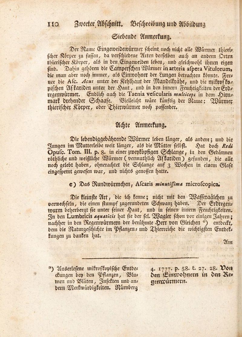 iio Swwfer Wfönitt, SSefcljretöuug tuib W>Wm\§ -* ’ s \ / ©tehmbe Slttmerfuttg. ©er 9?amc Gfittgetpetöemlirmet fdjeint. nod» nicht «He SÖunner tbktb fdjer .fWrper 311 faffeu, ba Perfdftebeue Wirten berfetben and; au «nberu Orten ihietifcher $6rper, alb in beit (Sing etu eiben leben, unb gleichwohl innen eigen ftnb. ©ahm gehren bie Camperfdjett 2Bürntet in arteria afpera Vitulorum, bie matt aber ttodt immer, alb ©ntbO^neb ber Zungen betrad;ten Knute. %t?t «er bk Afc. Achs unter ber Äel)[()aut ber 9)?anbelfw!)e, unb bie miftoffo* pifc^en Stffapiöen unter ber $aut, unb in best innertt geudjtigJeiten ber ©Cu vegentDUemet. ©nblid) auch bie Taenia veficularis multicepc in bem Jpictu mnrf i)tei)etlbet ©d)aafe. fSielleid;! Ware futtftig ber Siante; <2Büttnep tl)ievifct>e¥ Ähtpev, eher ^^ietipurmet nod; paffenber» Sfcfcte Sfottterfmtg, ©ie lebenbiggebcthmibe SCütmet leben tanger, alb attbere; unb bie jungen tm SDJutterleibe weit langer, alb bie SDtutter felbff. ©at bodt Rcdi Opufc. Tom. III. p. 8* in einer jipcpfbpftgett ©cf) lange, tu ben Gcbanncn rbtpcbe unb »eip(|e 9Burmer ( bertnutblid; SlfEatiöen ) gefuttbett, bie alle ttc4 gelebt pbett, ohnerad;tet bie ©erlange auf 3 56od;en in einem @l«fe eingefperrt gewefen mar, unb nidftb genoffen Ijatte. c) ©ab 2Runbtt)ütmcf)ett, Afcaris minutifima microfcopica. ©ie fleinfle 2(tf, ‘bie ich Jemte; nidft mit ben 935flj]eradl^ien 31t öerwechfeln, bie einen jluntpf jugerunbetett ©dfroanj haben. ©er ©btegett* ttmtm beherbergt fte unter feiner Jjaut, unb in feinen- innertt fyeucfuigleiten. 3tt ben Lumbricis aqmticis hat fte ber fei. fjßagiec fdCtott r>or einigen fahren; nad)her in ben fRegemmttmern ber berühmte #ert »ott öleicf)en *) entbeeft, bem bie SZaturgefchtdfte ttn ^pflanäen? unb Sh'etreidk bie mid;tigflen ©ntbefs Jungen 31t bauten hat. 2lm *) 2(ubertefene mtfroffopifche Smtber 4. 1777. p. 58. t. 27. 28. X?Oit (Jungen bep ben ^}flanjett, 5ötus fcett Ißtrtxoo^ttetrt ist J><lt 2üe* men unb IBluten, Smfeften unb an« getWUWiertT. berit ^erfmurbigfeiteUr üRurnberg