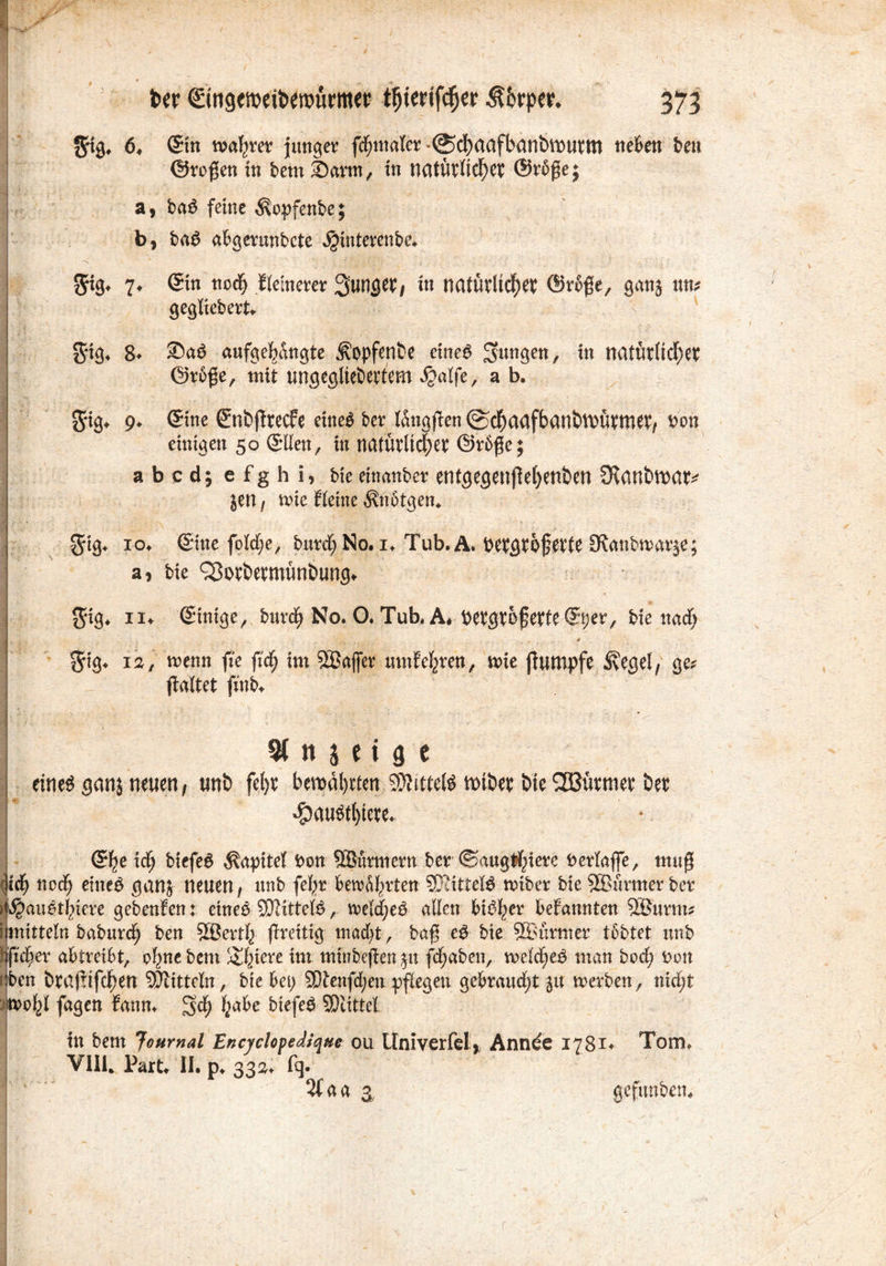grtg, 6* (5tn wahret! junger fdjmaler *@d)aafbanbmutm neben ben ©ro^en in bem Ibarm, in natürlicher ©rbge; a, baö feine Äopfcnbe; b, fcaö at'genmfccte jjititeren&e. 5ig. 7. (Sin tiocf) fleinerer 3tmgeP/ in natut'üdjet ®r6fe, gern} um gegltebcrt. i Srig, 8* aufgeljangte ^opfenfce eineg jungen, in natüt(icf)et ©tbfSe, mit ungegliedertem $aife, a b. g-ig. 9. (Sine (Snbfttecfe eineg bcv lang|lcti 0cf)aafbanDVL'iu:met, Von einigen 50 (SHett, in natürlicher @r6$e; abedjefghi, bie einmtber entgegensetzenden £Rßndtvurr* jett, mie fieine Änötgen, §tg, 10, (Sitte foidje, buvdt; Ko. 1. Tub. A. petgroferte IRattbUHtrje; a, bie ‘SSordermtindung. $ig. 11* (Sinige, buvd; No. O. Tub. A, Petgtöjjerte (Sper, bie ttndf) a 12, menn fie ftdj im 3Baffer mnfcfcren, mie ftumpfe ^vegei/ ge* galtet fmb* % tt j e i 9 c eines ganj neuen, uni> fefyr bemalten Mittels wiöer bie Türmer bee $austl)tere, ©be ief) biefeS Kapitel Pon SBürmcrn ber ©aug^iere Perlajfe, tttug lieb noch eines ganj neuen, unb fel^r bewerten Mittels miber bie SBurmer ber S^auet^iere gebenfen: etneS SDKttelS ireld;eS allen bisher befannten SBurm* mittein baburd) ben Söerth greitig macfyt, bag eS bie ®ürmer tbbtet unb fidler abtreibt, ohnebem Untere im minbegen^u fdjaben, meines man bod) Don ben brafnfe^en Spitteln, bie bei) SWenfdjen pflegen gebraucht 51t merben, nid;t mo^l fagen fanm ^d; habe biefeS SDlittel in bem Journal Encyclofedique ou Univerfel, Annde 1781* Tom, VIII. Part, II. p* 33». fq. 2faa 3 6C r