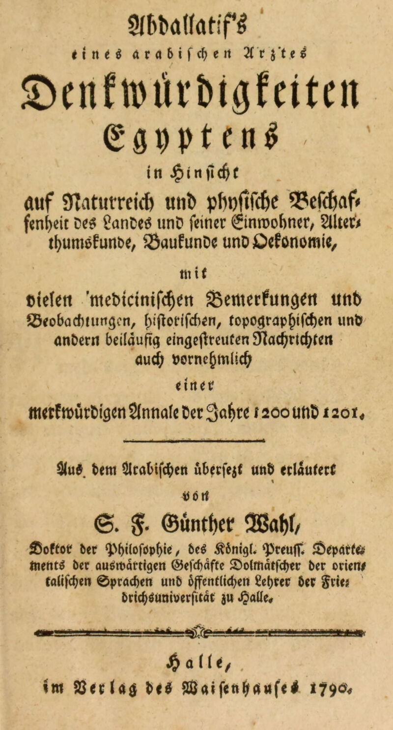 t1 n ti ft r a 6 i f cf) e it 2( r $ t c $ 5Dcnfn)xUtigfcitni in JjpinjicfjC auf Slatumid) unb pfwjtfdje 5?ef<fiaf< fenfyeit Des SanDes unD feiner (ginroobner, 2Uteü tfyumsfunbe, 33au£unDe unD öeftmomie. mit Dtelett ’ntebteintfe^en SBemerfüng^tt tmt> Sbeobadmirt^en, fv'ftorifcben, topo<jrapf)ifd)en unb <möern betlduftg eingejfreufen SHtac^rid^fert öud) Perne^mlic^ \ einer ttietftDürbigen 2(nnafc bet 3af>te 1200 unD 120t 4 $u$ bettt Skabifcben uberfejf unb ertaufert ^ ö rt <S. & ©tunkt* 2ßaf)t/ Äoftor bet <)M)ilofdpf)ie , be$ ^bnigf* <pteuf£ 5Öepfttf# ftientd ber audtpärtigen ©efefjäfte SWmätfcbtr ber orieiw efliifdjen 0prfld)cn utib öffentlichen Setter 6er $vics brtcbdüniperfitflt $u .$ftlle* $ attif . im $8er(a$ be$ ©aifettbä»fe$ *79ö>