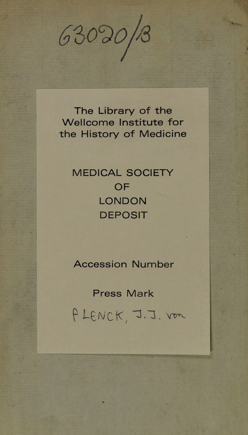 6'iiO'^O The Library of the Wellcome Institute for the History of Medicine MEDICAL SOCIETY OF LONDON DEPOSIT Accession Number Press Mark