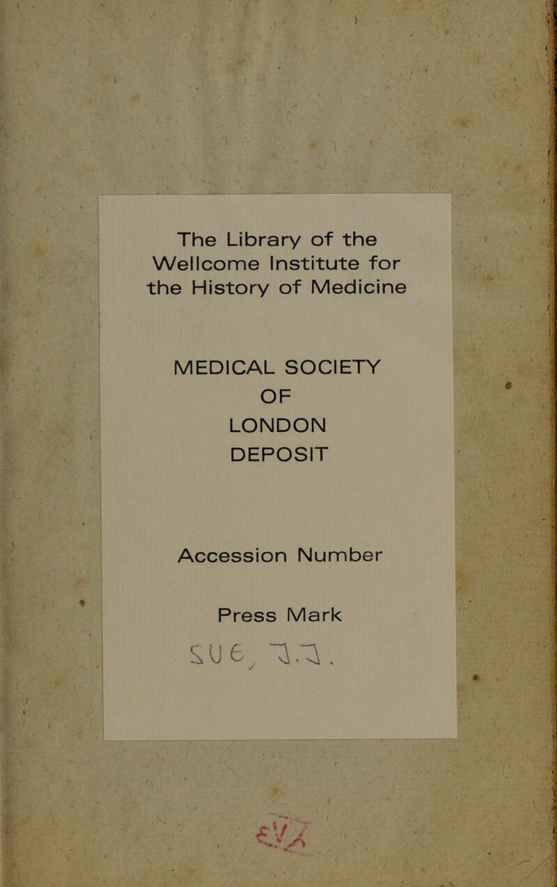 The Library of the Wellcome Institute for the History of Medicine MEDICAL SOCIETY OF LONDON DEPOSIT Accession Number Press Mark s-ue^