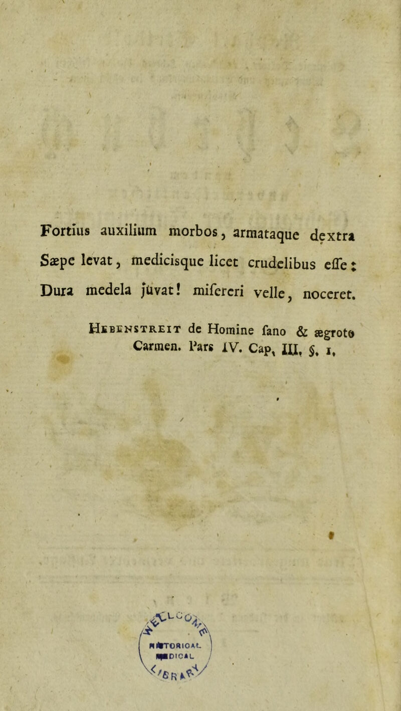 Fortius auxilium morbos, armataque dcxtra Saepc Icvat, medicisque licet crudelibus cfle Dura mcdela Jüvat! mifercri veile, noccret. Hibenstreit de Homine fano & agrotö Carmen. Pars XV. Cap, HI, i, t ♦ ♦
