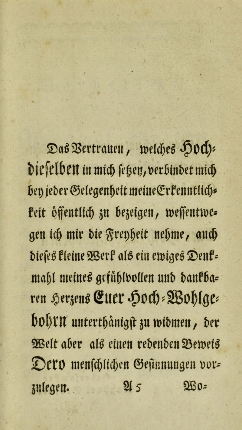3Sertraucn, J»c(c^cg tiefdbCtt in mid^ fi'^eii/»fr6(nbctmtc^ 6ct) jefccf (Sclcgen^cit mdnc€*rf cnntUc^* feit öffentlich ju hfjeigcn, toeffentwe» gen ich mit i)ie ^tephtit nehme, auch tiefed fieine 2Berf a($ ein emige^ ©eiif« mahl meinet gefühlvollen unt» honfha* ren J^erjenö ßUCt «^OlJl^SBo^IöC* t)0l)flt unterthanigft ju »i&men, t»et «Sßeltaher al^ einen retient>en2Jemei5 ©ef 0 menfd)li(hen ©efinnungen vor- jnlegeit. 315 ®o-