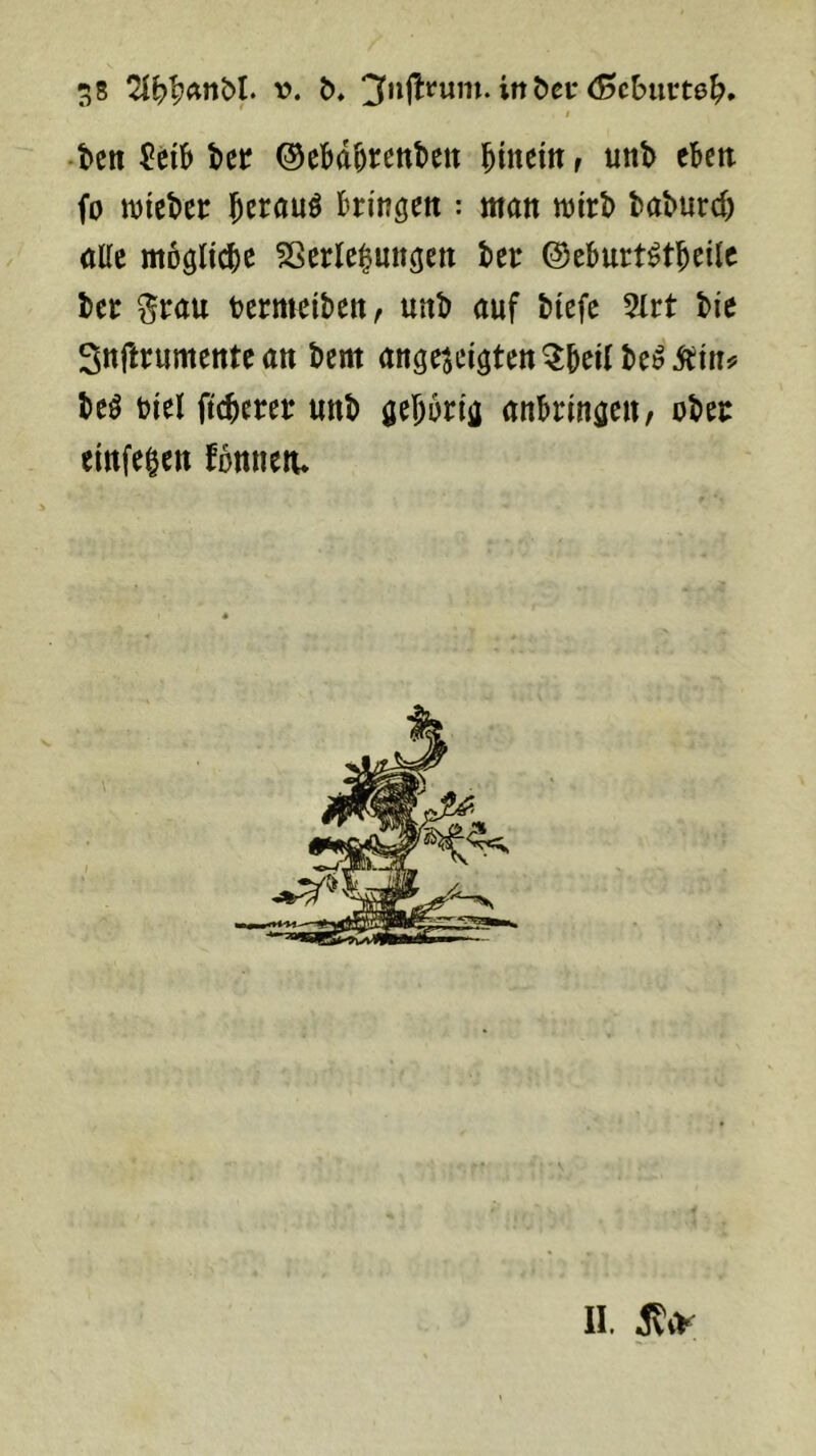 I -ben bec ©ebd^tenteit intern r iittb cBcti fo wteber Jerauö Itringeit: man wirb taburd) öUe moglicbe SSerlelmt^en ber ©eburt^tbeilc ber ^rau tcrmciberir unb auf btefe 5irt bie Snftcumente au bem angesei^tett be^ ittu? beö biel fteberer unb anbrinflcu, obet emfe^ctt fonnetu II. iliV