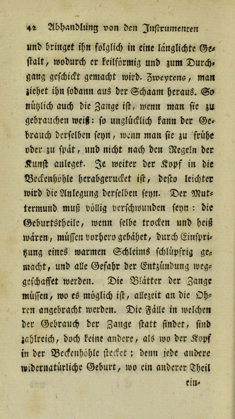 4» 2(b^anMüng von bcn Jitflrumcnten wnt) bringet i\)n folgfid) m eine Idttälic^te ®e^ jlalt, ttjoburc^ er feilförmi^ m\> jum Durch« öan^ gcfchicft gemacht wirb. Sweytene, man littet ihn fobann au^ ber @^aam herauf. @i> nü^nch auch bic 3<iftge ift, menn man fte iu gebrauchen meif: fo unglucflich fann ber Q>e* brauch bcrfelbcn fepn, menn man fi'e su frühe über ätt frdt, unb nicht nai^ ben 9?egeln ber ^unjb anleget. 3^ weiter ber itonf in bic tSecfcnhbhle herabgeruefet ifl, befto leichter wirb bie Einlegung bcrfelben fenn. Der lermunb muü boKig rerfchwuuben fepn : bie ©eburt^theile, wenn felbe trocten unb hei§ waren/ muffen borherogebdhet, burch ^infpri^ ^ung eine^ warmen (Schleimt fchlüpfrig ge^ macht, unb alle 0efahr ber (Juttsunbung weg*^ gcfchaffet werben. Die ^Idtter ber Sange muffen, wo e^ möglich ift, attejeit an bie Oh=^ ren angebracht werben. Die §dlle in welchen ber Gebrauch ber ffatt ftttbet, ftiib zahlreich/ buch feine anbere, al^ wo ber ^ct|>f in ber S3ccfcnhöhle fteifct; beim iebe anbere wibernatürliche ©eburt, wo ein anbcrer^hcil