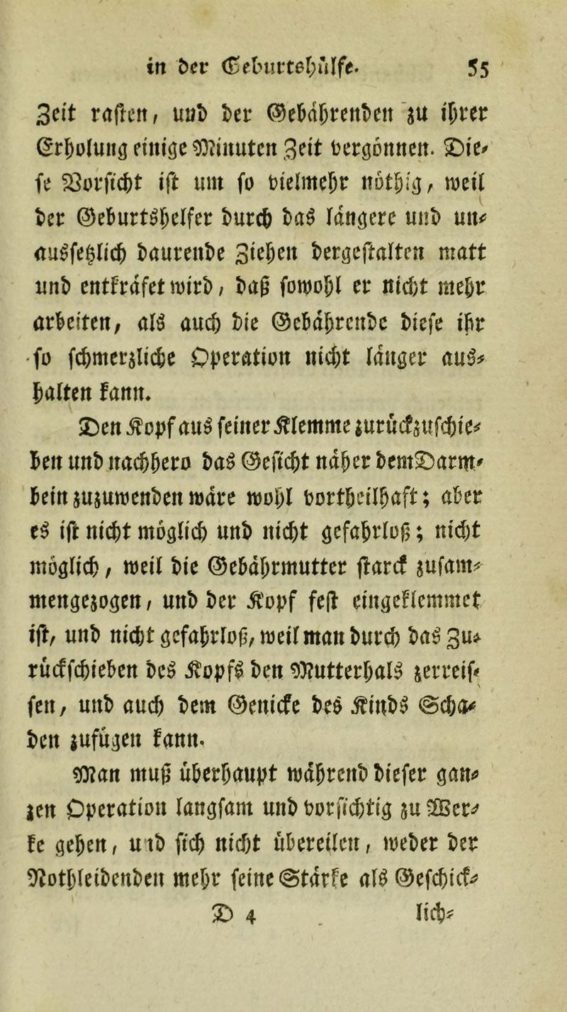 Seit raften, uul) l)er ©el&dJrett^elt su i\)Ut (5r^ü(ung eiiugc ^0?jiiutcn tjergDitnctt. fe 23urftc()t i(t um fo uielme^r mil tcr ©el&urt^l^clfer turc^ t)aö längere un\> mx^ <iu^fe|li'c^ i)aureut)e Sieben tergcftaltcn matt unt) enttrdfet u)irl> / t>a0 fowo^l et it(d)t me^r arkiten, alö auc^ t)ie @cBdkcnt>c kefe ik •fü fc^meralic^e Operatiun nicf)t lauget au^# galten fann, iDen feinet klemme muctsuf(^ic^ Ben unt) nacBktn ©eftcBt ndkf Bent^atm' Bein sujumenBen ludte n)ül)l fcortBeilkfti <tkt e^ ift nicBt mogJicB unB nicBt gefaBtlog; nid)t möglich f ttJciJ Bte ©e&dBtmuttet j^aref jufam^^ mengesogen, unB Bet ^'opf fe(B eingefiemmet ift, unB nicptgcfaBtlof/ttjeUmanButcB Ba^Su^ rncffcBieBen Be^ ^opf^ Ben 9)?nttetBaB setteif# \ fen / unB aucB Bern 0enicfc Beö ^inB^ @cBa^ Ben sufngen fann. 50?an mu0 üBetJaupt mdBtcnB Biefet gan<» len Opetation langfant unB PotficBtig su ^Beti' fe geBen, uiB ficB nicBt uBeteilcn, meBet Bet ^^otpIeiBenBen meBt feine @tdrfe afö ©efcBicf^? X) 4 .