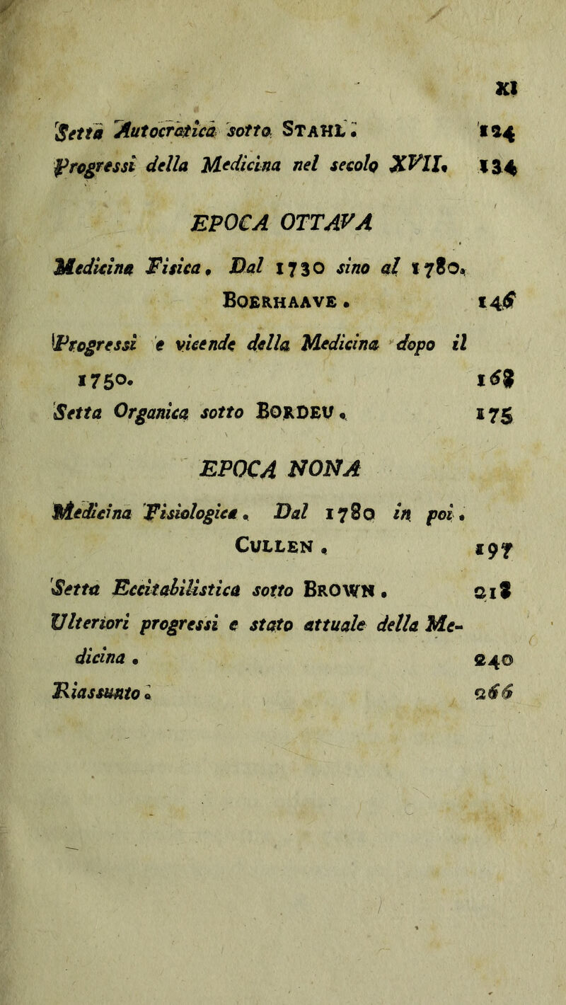 ’^utocrkticà sotta STAHt i 194 f^ra^ressi della Medicina nel secala X^IU 1^4 EPOCA OTTAVA Medicina Fisica^ Dal ij%o sino al 1780*, Bo£Rhaav£ • 14^ Progressi 'e vicende della Medicina ^dopo il 1760* Setta Organica sotto Bordev^ 175 EPOCA NONA Medicina Fisiologica^ Dal 1780 in poi* CutLEN • 197 Setta Ecckahilistica sotto Brown • ait Ulteriori progressi e stato attuale della Mtf- dicina • S40 Eiassuntol ,