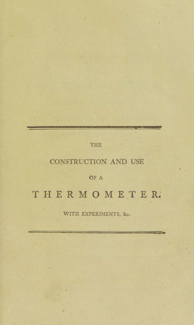 CONSTRUCTION AND USE. G OF A THERMOMETER: | in EXPERIMENTS, &amp;c, ——______.