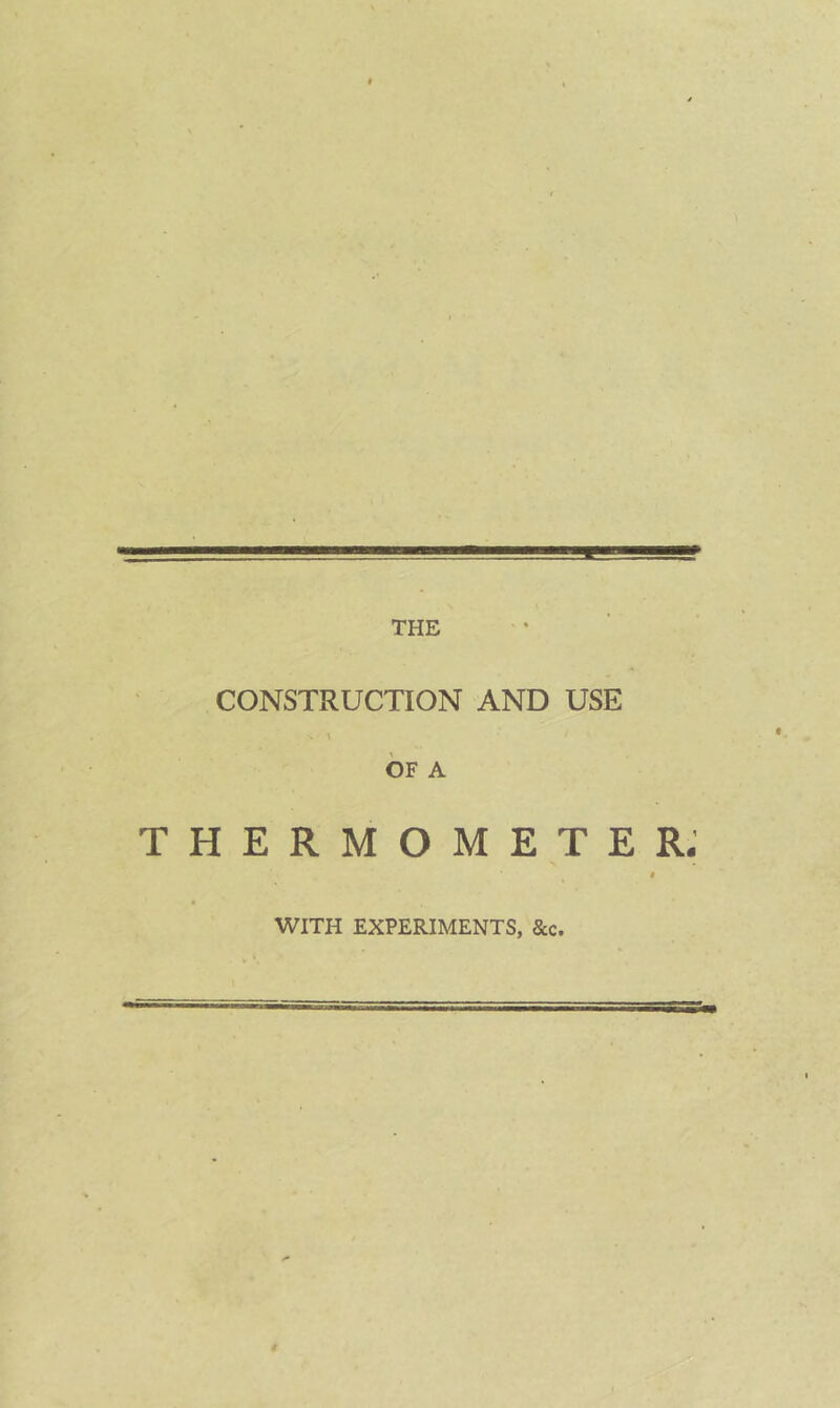 CONSTRUCTION AND USE OF A thermometer: WITH EXPERIMENTS, &c.