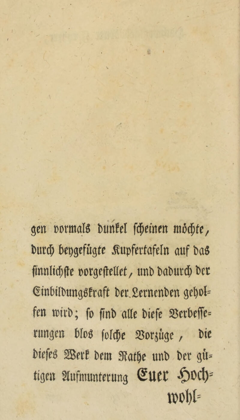 5cn »ormaB biinfel fi$cinett I)ur(5 bcpgefügte ^upfei-fafcln auf baS finnlicbfte porgcftellet, itnb babuftb btt ßinbifbunggfraft ber,£ernenben 9ebol= ftn wirb; fo f?nb alle bicfc S5erbefft= tiingcn bfoö fofcbc SBorjuge, bie biefeg SBtit btm «Ratbe unb bet gü-- tigcu Slufniunterung SUCt mW