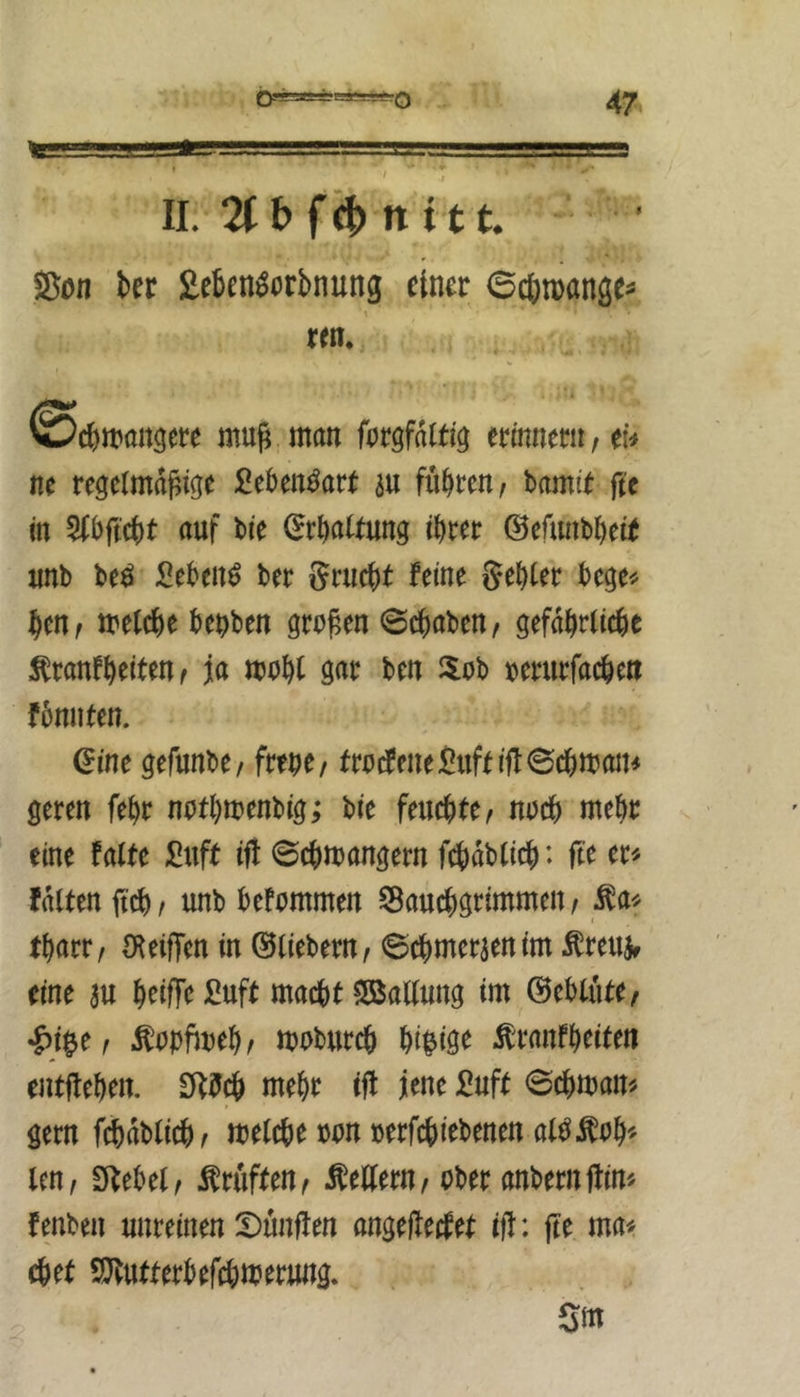 ' II. 2(t) n t tt. Son ber Seben^orbnung einer ©cjmange^ rm. ©cbmngere muß man ftrgfdltig ermnem,etv ne regelmäßige £eben^are m führen, bamir fte in auf bie (^rftatrung ihrer ©eümbheie unb beö i^ebeitö ber Srucht feine gehler bege^ heUf metche bebben grüßen ©chaben, gefährliche ^ranfheiteUf ja mohl gar ben 3:ub »erurfachen fbnuten. (Eine gefunbe/ freue/ frudfene^uffiff©chmaiu geren fehr nurhn?enbig; bie feuchte/ nach ntehr eine falte i!uft ift ©chmangern f^dblich*. fte er^ falten ftch/ unb befammen ^Bauchgrimmen/ ^a^^ t tharr/ IKeiffen in ©liebem / ©chmerjenim Äreujr eine au heiffe üuft macht Slöallung im ©eblüte/ ^)i^e/ Äapftueh/ maburch f)i^iße .^ranfheiten entftehen. £R5ch mehr ifl jene £uft ©chman^ gern fij)dblich/ melche ran »erfchiebenen al^^ah'' len/ Efbebel/ Prüften/ Kellern / aber anbernftin« fenben unreinen Dunften angeßeefet iß: ße ma^- (het 2}tutterbefch«5erung. Sm