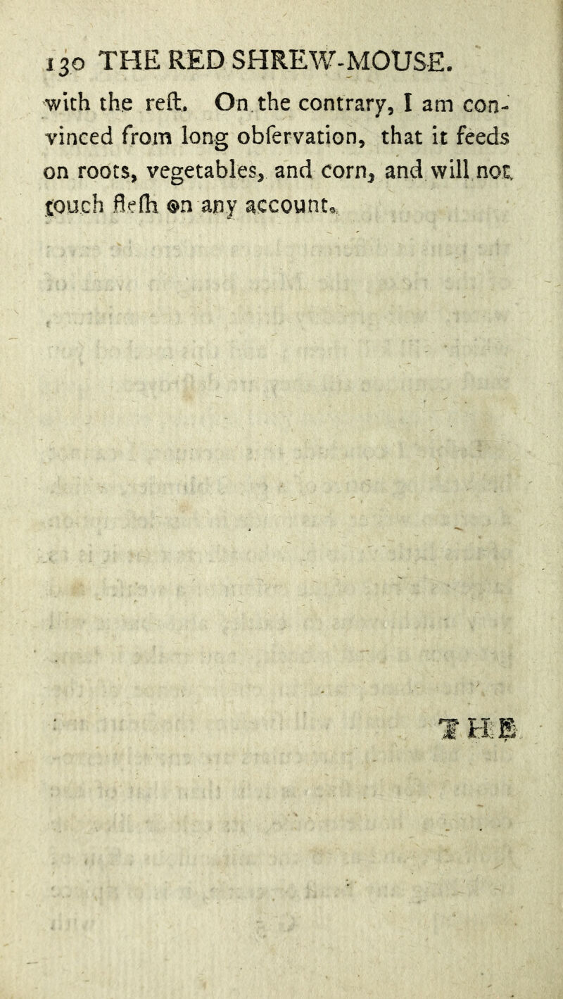 with the reft. On the contrary, I am con- vinced from long obfervation, that it feeds on roots, vegetables, and corn, and will not. touch flelh ©n any account.