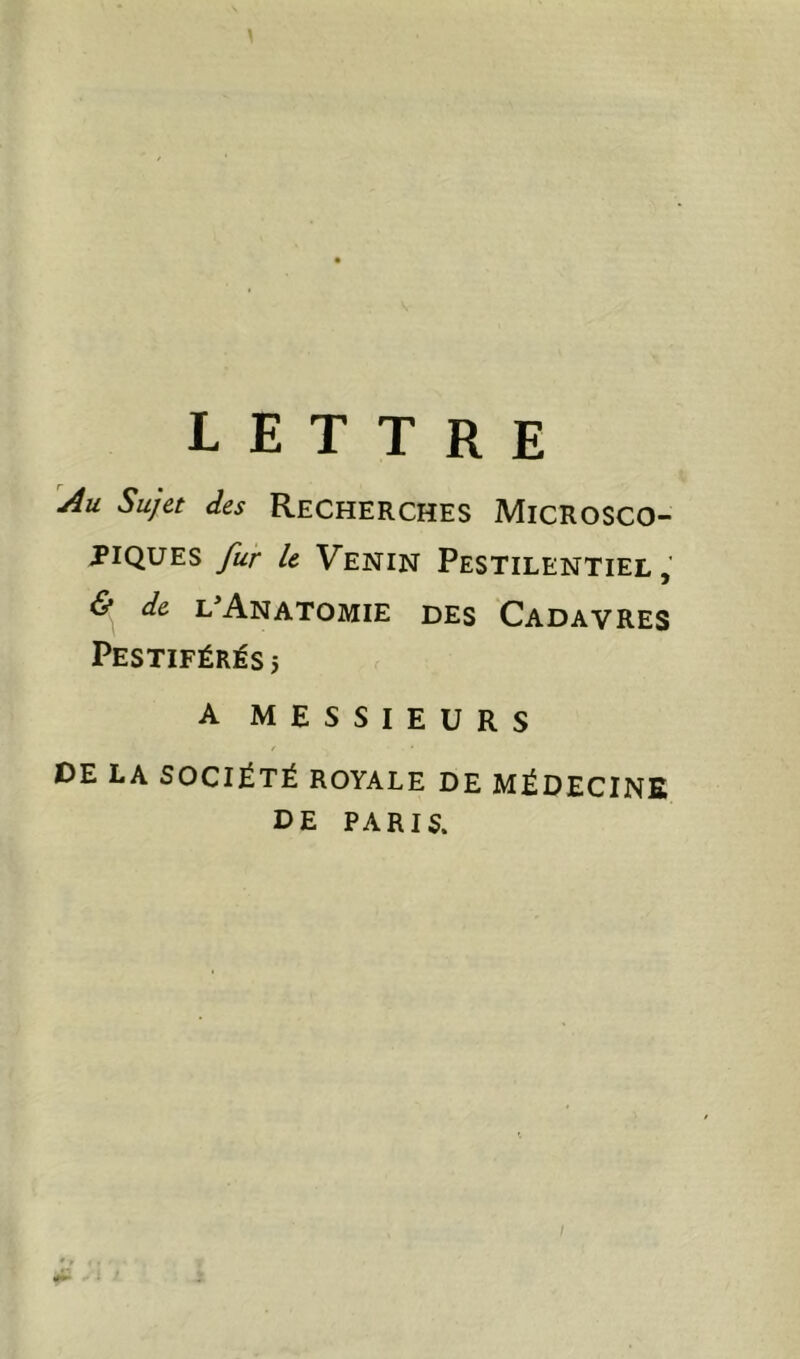 'Au Sujet des Recherches Microsco- piques fur le Venin Pestilentiel , & de l'Anatomie des Cadavres Pestiférés 5 A MESSIEURS t DE LA SOCIÉTÉ ROYALE DE MÉDECINE DE PARIS.