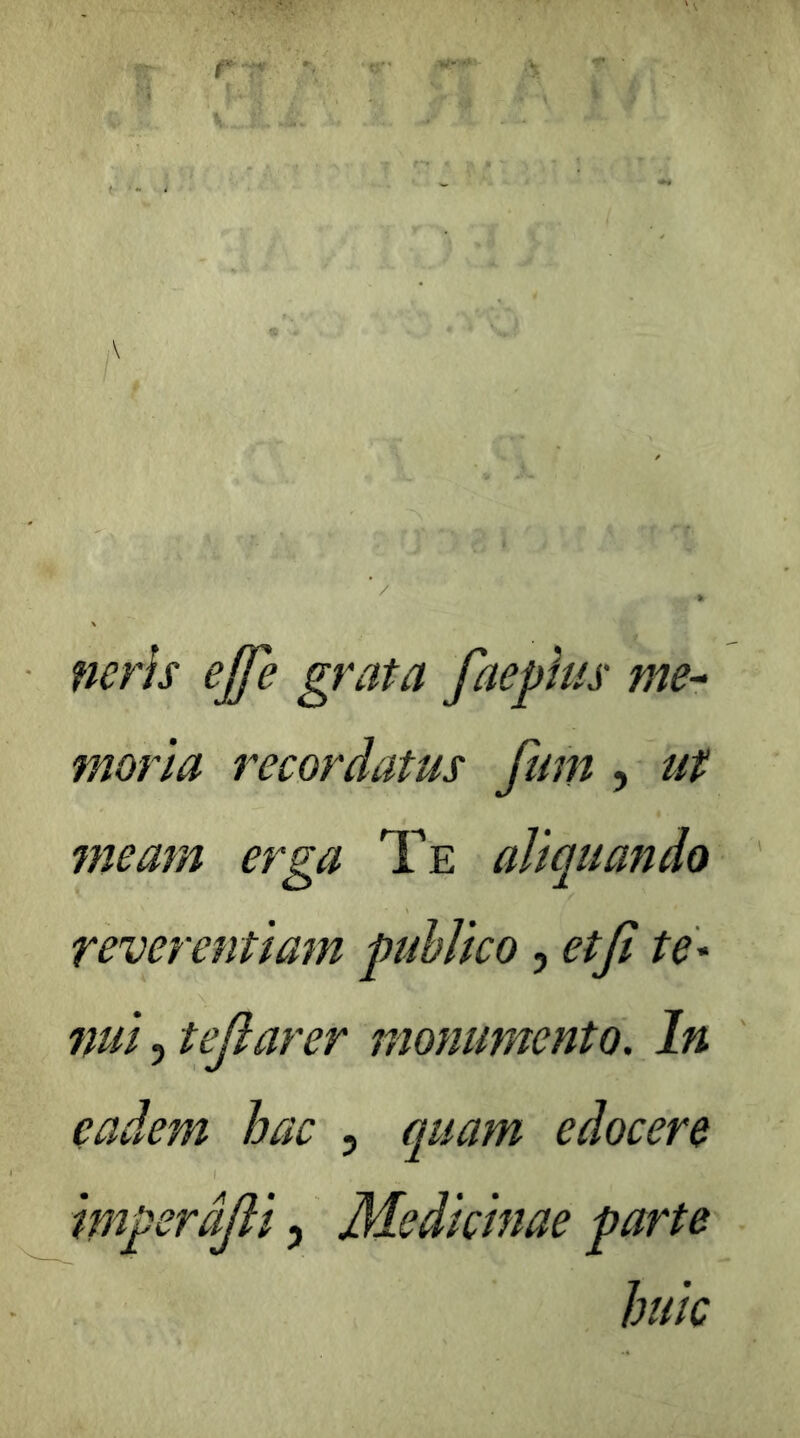 ncrh ejfe grata faepks me- moria recordatus fum, ut meam erga Te aliquando reverentiam puhJico, etjl te- 7mi 5 tejiarer monumento. In eadem hac , quam edocere imperdjli, Medicinae parte huic