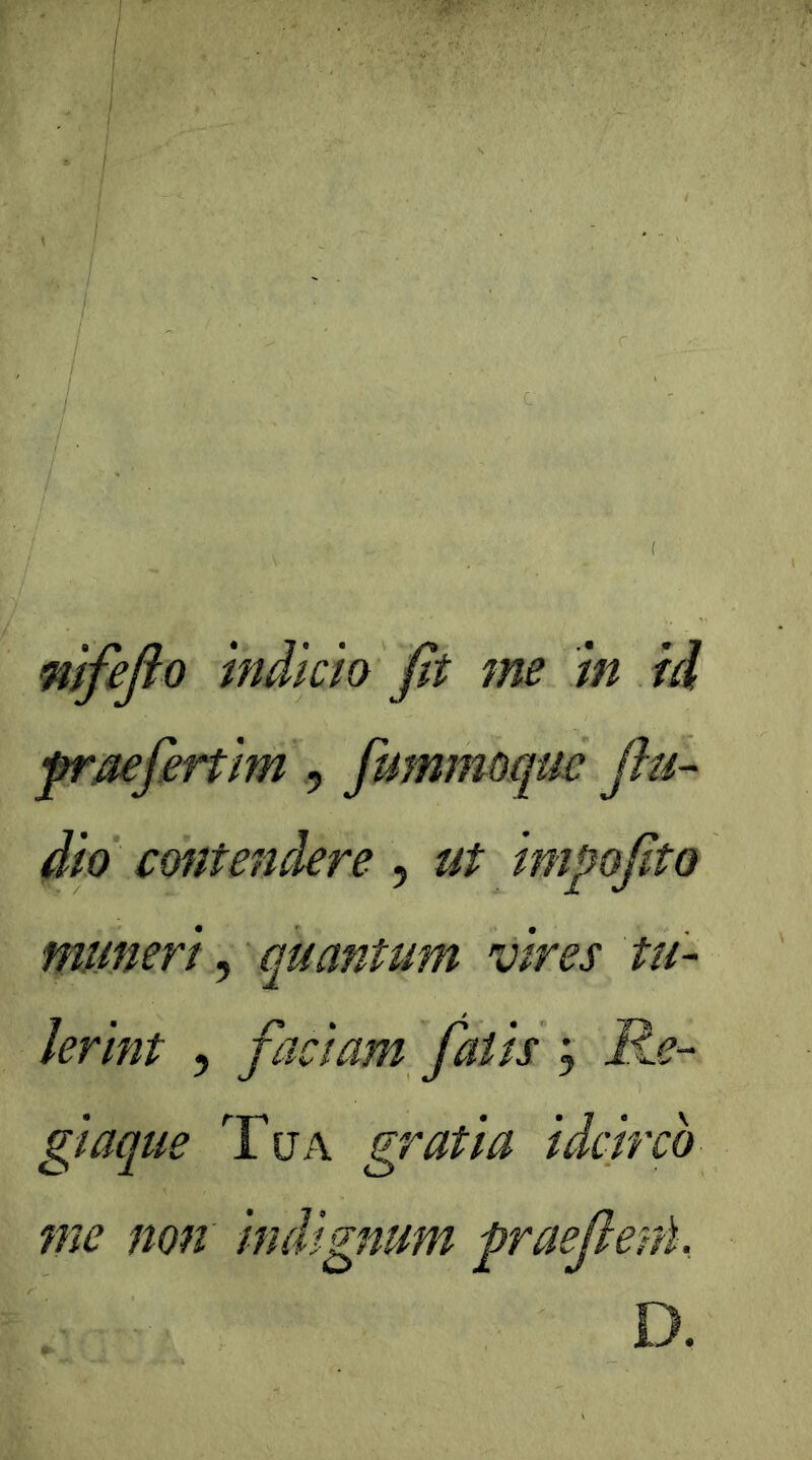 nlfeflo indicio fit me in id fraefiertim , fmnmoquc flu- dio contendere , ut impofito muneri, quantum vires tu- lerint 5 faciam fatis ; R.e- giaque Tua gratia idcirco 7ne non indignum fraefierU, D.
