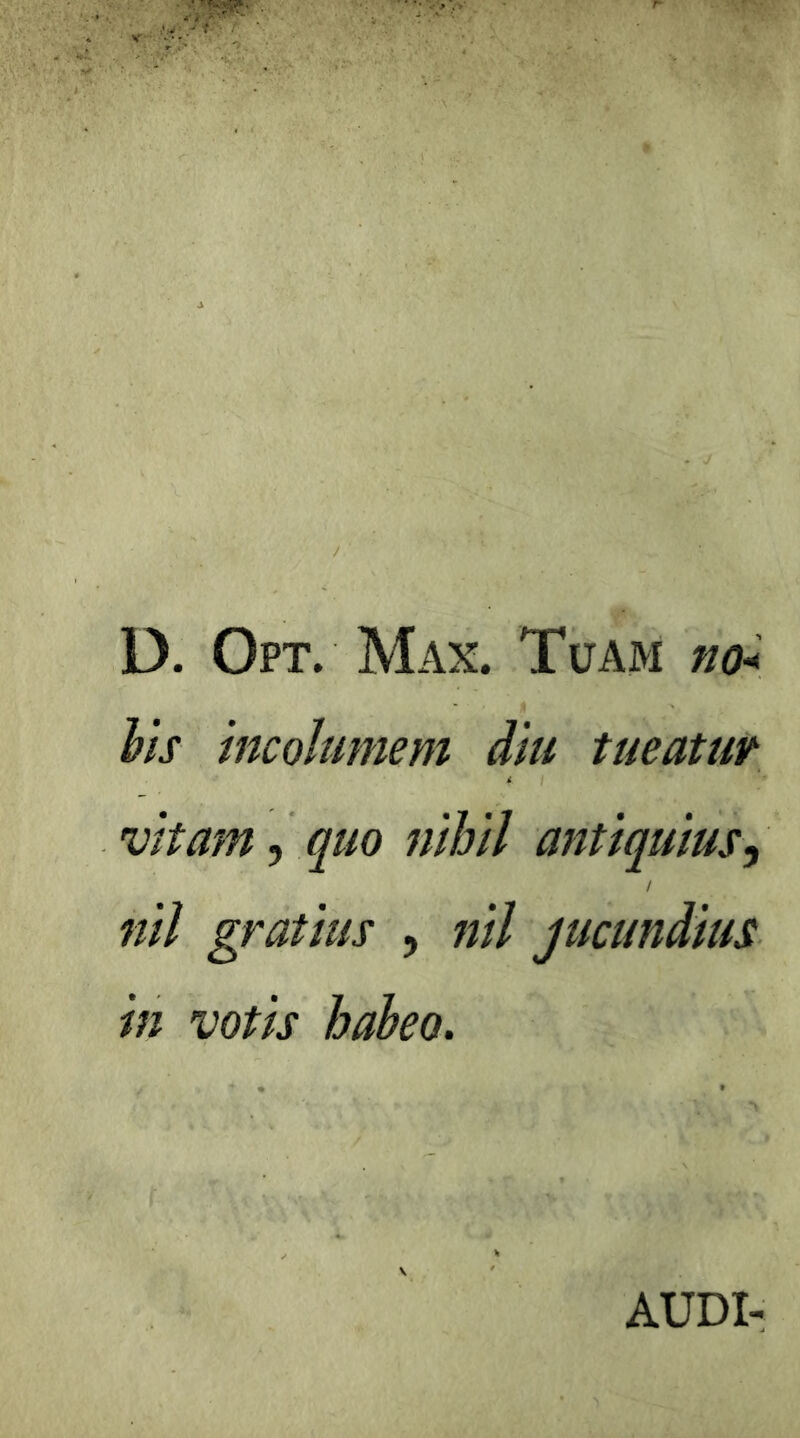 D. Opt. Max. Tuam no< Vis incolumem diu tueatur vitam 5 quo nihil antiquius^ nil gratius , nil jucundius in votis haheo. AUDI-