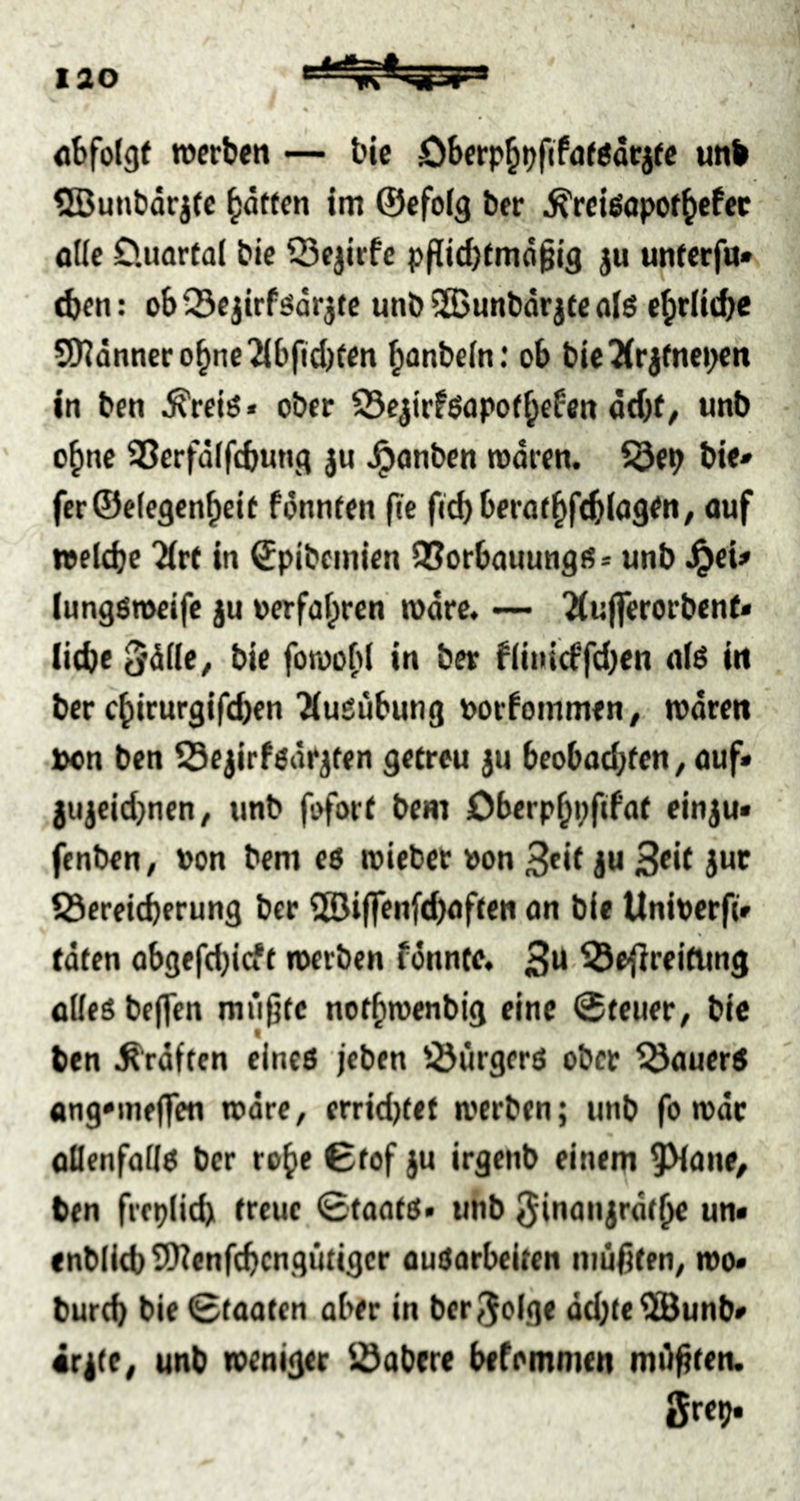 öbfotgf »erben — bie Öberp^t^ftfdfödtjfc unb ?55unbdrj(e Ratten im ©efolg ber ^retöapof^cPec oUe Cluartal bie Q3ejirfe p|iid)tmd^ig ju unferfu» eben: obQ3ejtrfsdrjte unb^unbdrjteal^ ebriiebe ^dnnerobne2(bfid)een b<»be(n.' ob bie^rjfnepen in ben ^reiö* ober S5c^irföapo(bcfen ddje, unb o^nc 95erfdffcbun(^ ju ^onben »dren. ^e^ bie» fer©e(c3cnbcit fdnnten fte f«cb berö(bfebifl9^n, ouf »elcbe Tirt in ©pibemien Q?orbauung{;> unb ^eU lungömeife ju oerfabren »drc. — ^iu|ferorbenf< liebe ^dde^ bie fo»ob( in ber fliuicffd)en a(ä in ber ebirurgifeben ^ugubung oorfommeu/ »dren Don ben ^ejirfoar^ten getreu ju beobad;ten^ auf« gujeid>nen/ unb fofort bem Dbcrpbpftfat einju« fenben, von bem eo »icbet »on 3«Ju i23ereicberung ber ^iffenfd)aften an bie Unioerft« täten abgefebieft »erben fdnnte« 3u ^Sejlreitung aUe$ helfen mtipte norb»enbig eine (Steuer, bie ben Graften clneß jeben ^ürgerö ober Bauers ang*ine|fen »dre^ errid)tet »erben; unb fo »de aflenfado ber robe Ctof ju irgenb einem 9>(ane, ben frepiieb treue 0taato« unb ^inanjrdtbe un« cnblicb^enfcbcngutigcr auitarbeiten müüten^ »o« bureb bie Staaten aber in ber^oige dd;(e^unb« 4r|(e^ unb »eniger idabere befommen müßten. Srep«