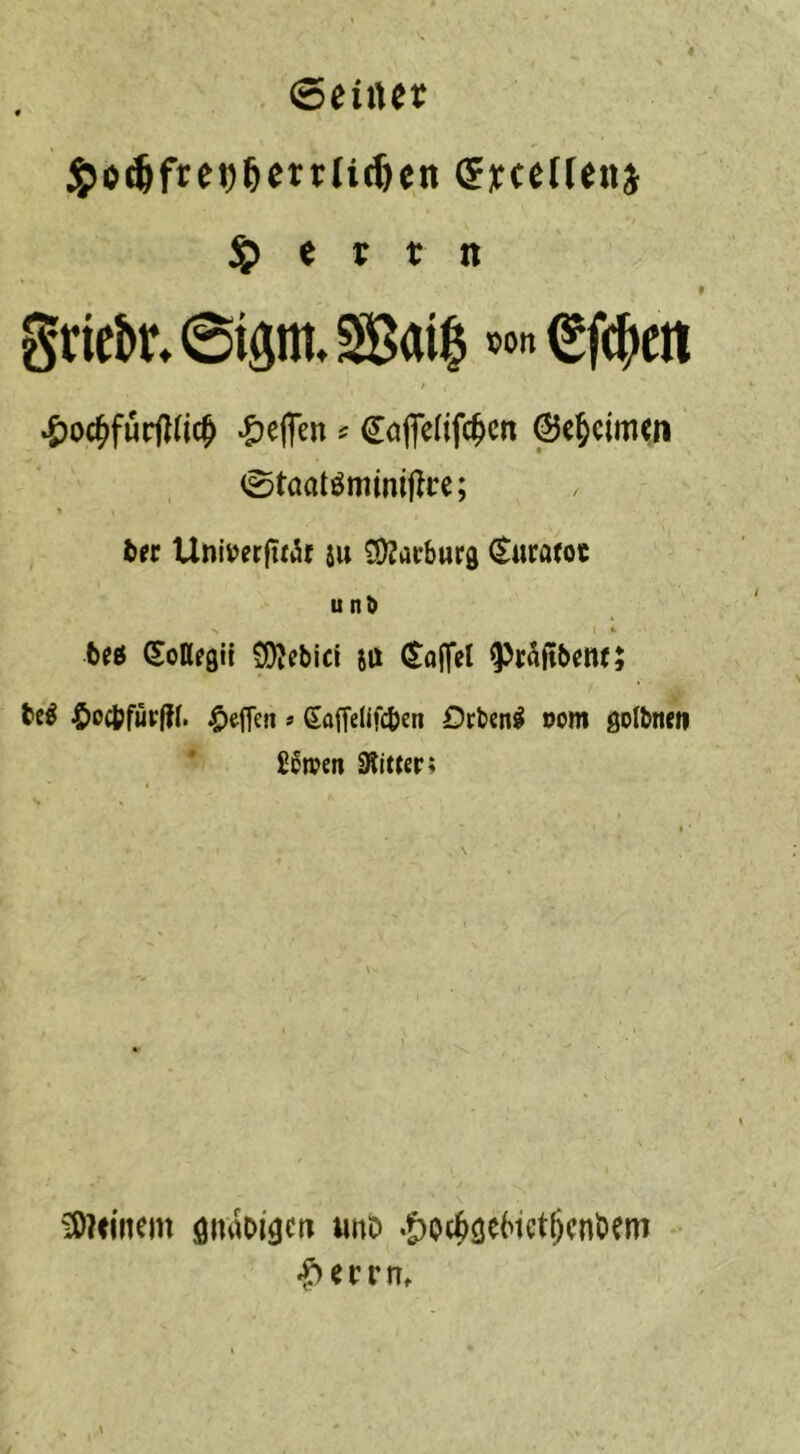 . SeirtJt <^o^fret)^ettIi(6en eyceHeui $ e t r n gric&r.@täm.SS5ai| t?on €f(^cn t ^oc^fürfllic^ -^eflen ^ ^öffelifc^cn ©e^cimcn (^taatöminiftce; t>« Unii)erfitt5f iu ^DJarburg ^urato« u V *■ teö SoKfgü ^ebicf stt ^ajfel ^rajtbenf; be^ 4>ocl?für|!(. * ßaffelifcben Drbcn^ oom go^bow £^n?en Dtitter; iO?<inan öit^oigcti unt» .&oc^3^Hct^cnt»em ‘?)ef rn.