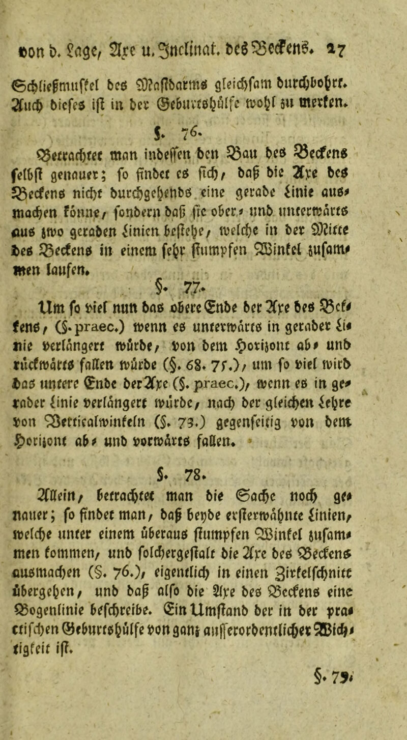 0c^}(iefmiiffel bcö tO?a(?&nrm« gleic^fom burc^bo^cf, Zu(t> bicfeö i|I in bet ©cbuvfö^ulfc tvo^f 5U m«fj!tt. 5* 7^* Q5wrac^«c man inbeffen bcn S^au bcö ^ecfen^ fctb(? genauer; fo finbct eö bap bfc Zxe bc^ Jßecfenö nic{)t bur^gel^enbö eine gerabc iinie ouß^ machen fonne/ fonbec» ba0 jic ober « «nb unfermacrö jtvo geroöen Linien bcfleb^/ ivel^e in ber SOJifte lei beetem in einem fe^r f?umpfen S3$infel sufatne men laufen. §• 7> Um fo i>ief nun baß aBere (Snbe ber 3Cre beö teni f (§• praec*) tt>enn eß untevmdrrß in geraber ii* nie Ji>erldn9erf würbe/ von bem ^otljont ab# unb lucfttJärrß fallen würbe (§. 6S. 7r.>/ um fo viel mirb lai untere €nbc berZye (§. praec*)/ menn eß in 9e<» vaber (inie verfdngerr noiirbc/ nad) ber girieren ie^jre Von ^etrieaitvinfefn (§. 730 gegenfeitig von bent i^otijonr ab # unb vortvdrtß faßen. §* 78. 2fßein/ Betrac^rec man bie 0ac^c noc^ ge# nauer; foftnbecmon/ bo^ be^be erflermd^iue iinlen/ mefebe unter einem uberouß flumpfen QBinfel jufom# men (ommen/ unb folcbergefioif bie 2f):e beß ^eien^ flußmad)en (§. 76O/ eigentlich in einen S'^f^^fc^nitc übergeben, unb bop olfo bie Sijre beß ^cefenß eine ^ogeniinie befebreibe. (Sin Umflonb ber in ber pta* ctifd)en ©eburtßbuife von gau} aufl'crorbentlithev 3Bfch# tigfeit i(T. §» 75«