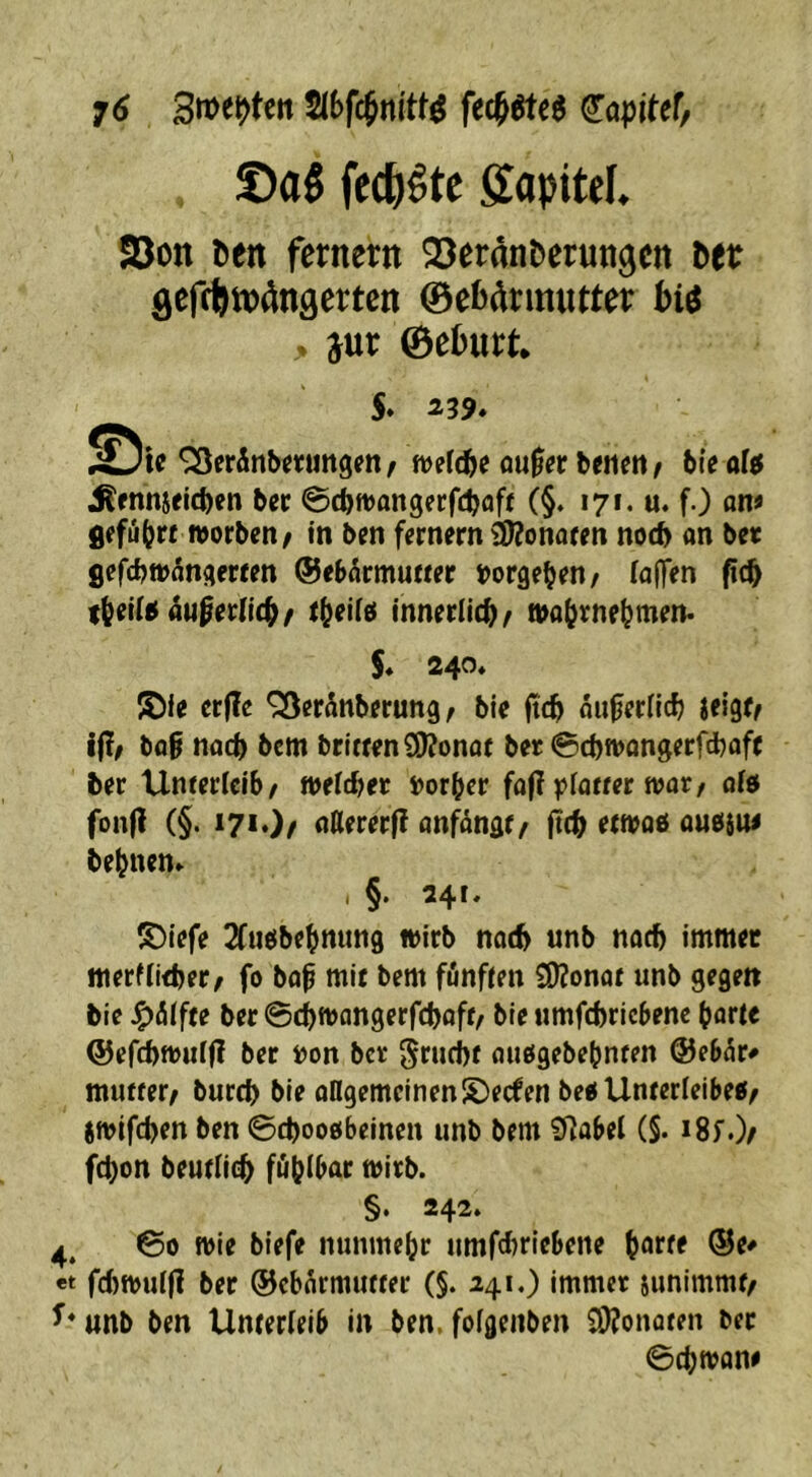 ©aö fecji^te ffapitef, SDon Den fernem aJeranDerungcn Det gefcfttpönäerten ©eD^rmutter hi6 . jur ©eburt* 5. 2.39» ^eränbeifungm/ m\ä)( m$et benett/ bte al^ jRfnmelcben ber @tbtt)ongerfcboff (§. 171. u. f.) an» gffü(jrt n)orben/ in ben fernem Ü)?onafm noch on ber gefcbwonaerren ©eb^rmutter »orge^^n/ fö(]>n fic^ auperlic^/ ((^eiiä innerlich/ S* 240* crITc ^erdnbfrung ^ bie ftc^ flii^erlicb ifigo i(?; bo0 ttflcb bcm bric«nS)?ona( b« @d)ft)flng?rfcl)flf( ber Unterleib/ »eicber ijorber fa|T pfötter war/ afd fonji (§. i7<0/ anfätigtf ftdt) e(WQ0 oußiw be(jnen» , §. 24r. triefe 2fueibe^nun9 wirb notb unb nach immec merfiidjer/ fo bof mit bem fönfien S[)?onat unb gegen bie J^fiifte ber 0ci)tt)angerfcboff/ ble umfcbricbenc (jarte ©efcbwuijT ber »on ber gruebt außgebebnten @eb(5r# mutter/ burcf) ble oIlgemcinenS)ecfen be^Unterleibe«/ jwifeben ben ©cbooebeinen unb bem 9?abel (§. i8f.)/ febon beutlicb fubibar wirb. §» 242. 00 wie biefe nunmehr umfcl)nebene et fd)Wui|1 ber ©ebarmutter (§. 241.) immer junimmt/ ^*unb ben Umerieib in ben. fofgenben 9i)?onaten ber 0cbWQne