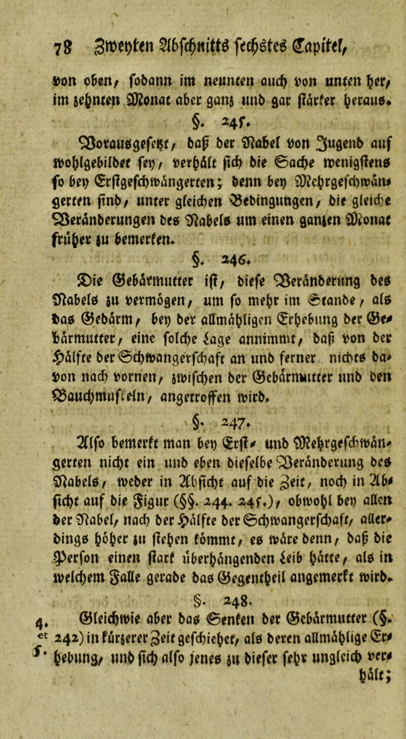 7^ ^apifef^ Don o5en/ fobann tm mumm auc^ Don untnt im Splinten ^onat aber gan$ unb gar flärfer (lerauo« §♦ Hf* ^oroutJ^cfeljf, bo^ ber ÜRabel Don !3ugcnb ouf iDofjlgebilbef fei)/ ftcb bie ©acpe menigflentf fo beD ^rpfl^fcbmangecten; benn be^ COüebrgefcpttJaiw fletfm jtnb/ unter gicicben '35ebingungen/ bie gleiche SSeriinberungen beo 0^abe(0 um einen ganien SDronar frühe): tu bemerfen* §. S)ie ©ebümutter i(l, biefe ^erünberung beö Sflabelö tu Dermogen/ um fo mehr im »i^fanbe^ olß Da^o ©ebarm/ be^ ber attmahtism ^^chebung ber @f# Barmutter/ eine folcpe ^age onnimmf^ bofi Don ber 4)a(ffe ber ©cbmangetfeboft an unb ferner niebto ba# Don noch Dornen/ iiDifdjen ber ©cbarnuitter unb ben ^auebmuftein/ angetroffen rnirb, §‘ M7* 2((fo bemerft mon bet) iSrf!^ unb tÜJebrgefcbiDan^ getten nicht ein unb eben biefelbe ^eronberung bc« Sf^abelö/ meber in TCbftcbf ouf bie ^eit, noch in2lb^ ftebt auf bie 0igur (§§. 244, a4f,)/ obtDobl bep aßen feer^Robel/ noch ber J5>iUfte ber^cbmongerfioft/ oßer# bingß hoher $u flehen fommt, eo mürebenn/ bop bie -^erfon einen flarf überhangenben ieib hütte/ 0(0 in iDeicbem Säße gerabe bao Q5egentheil angemerft mirb«- §• ^4^* . ©leicbtDie aber bao ©enfen ber ©cbürmutter (§; t 242) in fürterer^eitgefebiehet/ old beren oßmühlifle <Sr^ ’ hebung/ unb (leb ß^fo feneo ju biefer fehr unglcicb Der# m;