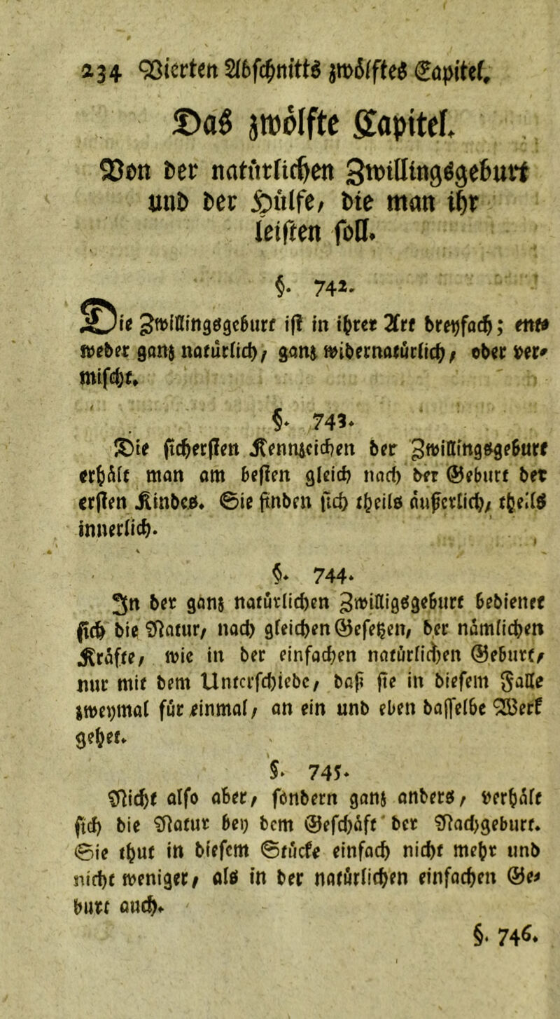 a34 Vierten 2(6fc^iiitta €öp{tet !Oaß jwölftc ffapitef. 9}en 6er natiirfic^en 3t»illfng«ge6urf unD tev &ulfe/ Me man Uiftm foH* 742. ^ttJlllingögcSurf j|l In t^rcr 2frf bre^foc^; mf# webpr ganj natütlicb/ soni n^ibccnotücUc^ ^ ob^r mif£^)J* §. 749- !t)te (tc^er(lctt ^(»nniclcben ber «^Äfc man om bcjlm gleich nach ber ©eburt bet crjlen ^Inbcö* 0ic ftttben fid) thellö aufcvlich; ffeeileJ innerlich. I \ 744. 3n bet göns natürlichen 3»tiK'0«53«6«rf bebienef (ich bie ül^atur/ nach gleichen ©cfe^eit/ ber nämlichen ^röfte/ itic in ber einfachen natürlichen ©ebutt/ nur mit bem Untcrfchiebc/ bo(c |te in biefem Salle jmehtnal för einmal/ an ein unb eben balfelbc ^erf gehet. 5. 745* ?Richt olfo aber/ fönbern gans anberö, terh^lf ftch bie ^atut bei; bem ©efchäft bet ?Rad;geburf. 0le thut in biefem ©tiiefe einfach nicht mehr unb nicht weniger/ olö in ber natörlichen einfochen ©e^ butt outhf §• 74«.